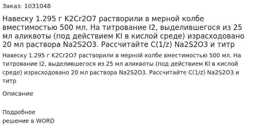 Навеску 1.295 г K2Cr2O7 растворили в мерной колбе вместимостью 500 мл. На титрование I2, выделившегося из 25 мл аликвоты (под действием KI в кислой среде) израсходовано 20 мл раствора Na2S2O3. Рассчитайте С(1/z) Na2S2O3 и титр 
