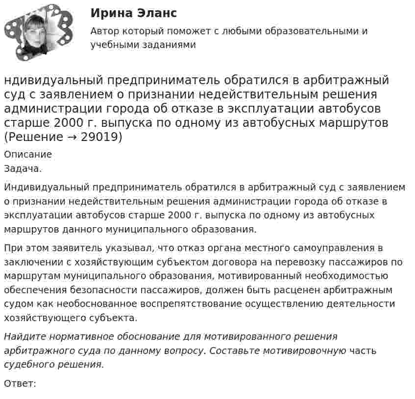      
          Описание
          	Задача.	Индивидуальный предприниматель обратился в арбитражный суд с заявлением о признании недействительным решения администра­ции города об отказе в эксплуатации автобусов старше 2000 г. выпу­ска по одному из автобусных маршрутов данного муниципального образования.	При этом заявитель указывал, что отказ органа местного само­управления в заключении с хозяйствующим субъектом договора на перевозку пассажиров по маршрутам муниципального образова­ния, мотивированный необходимостью обеспечения безопасности пассажиров, должен быть расценен арбитражным судом как необо­снованное воспрепятствование осуществлению деятельности хозяй­ствующего субъекта. Найдите нормативное обоснование для мотивированного решения арбитражного суда по данному вопросу. Составьте мотивировочную часть судебного решения.	Ответ:  
            
            
            [НГУЭУ] Юридическая психология (контрольная, вариант 3)ндивидуальный предприниматель обратился в арбитражный суд с заявлением о признании недействительным решения администра­ции города об отказе в эксплуатации автобусов старше 2000 г. выпу­ска по одному из автобусных маршрутовНДС по договору мены возможен или нет?Небанковский кредитно-финансовый институт, который располагает долгосрочным капиталом, – это …Неблагоприятные условия труда, несовершенство форм стимулирования, неумение распределять задания являются наиболее распространенными причинами … конфликтных ситуацийНебольшая группа людей, стремящихся к достижению общей цели, постоянно  взаимодействующих и координирующих свои усилия, – это …  Тип ответа: Текстовый ответ Небольшая шайба массой m = 0,2 кг без начальной скорости соскальзывает с гладкой горки высотой h = 1,5 м и попадает на доску массы M = 2,0 кг, лежащую у основания горки на гладкой горизонтальной поверхности. Вследствие трения между [ НГУЭУ ] Экономическая теория 6 вариант[ НГУЭУ ] Экономический анализ права 10 вариант[ НГУЭУ ] Экспериментальная психология 1 вариант[ НГУЭУ ] Экспериментальная психология 2 вариант[ НГУЭУ ] ЭФФЕКТИВНОСТЬ ИНВЕСТИЦИОННЫХ ПРОГРАММ РАЗВИТИЯ ПРЕДПРИЯТИЯ 3 вариант[ НГУЭУ] ЭФФЕКТИВНОСТЬ ИНВЕСТИЦИОННЫХ ПРОГРАММ РАЗВИТИЯ ПРЕДПРИЯТИЯ 4 вариант[ НГУЭУ ] ЭФФЕКТИВНОСТЬ ИНВЕСТИЦИОННЫХ ПРОГРАММ РАЗВИТИЯ ПРЕДПРИЯТИЯ 8 вариант