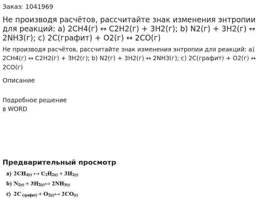Не производя расчётов, рассчитайте знак изменения энтропии для реакций: a) 2CH4(г) ↔ C2H2(г) + 3H2(г); b) N2(г) + 3H2(г) ↔ 2NH3(г);  c) 2C(графит) + O2(г) ↔ 2CO(г)  