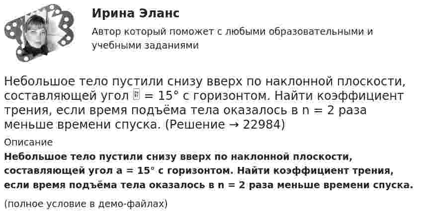     
          Описание
          Небольшое тело пустили снизу вверх по наклонной плоскости, составляющей угол a = 15° с горизонтом. Найти коэффициент трения, если время подъёма тела оказалось в n = 2 раза меньше времени спуска.(полное условие в демо-файлах)  
            
            
            Небольшое тело массой 3 кг начинает скользить с вершины наклонной плоскости высотой 2 м без начальной скорости. Определить момент импульса тела относительно оси через 0,5 с после начала движения, если коэффициент трения равен 0,3, аНебольшое тело пустили снизу вверх по наклонной плоскости, составляющей угол  = 15° с горизонтом. Найти коэффициент трения, если время подъёма тела оказалось в n = 2 раза меньше времени спуска.Небольшое тело соскальзывает вниз по наклонному жёлобу, переходящему в «мёртвую петлю» радиуса R. С какой высоты h должно начать двигаться тело, чтобы не оторваться от петли в верхней точке траектории?Небольшое укрепление рубля произойдет, если курс доллара…Неверие в способность человека познать мир, в познаваемость самого мира – это:Неверно поставлено ударение (обозначенное заглавной буквой) в обоих словах в ряду ... начались, мизЕрный цемЕнт, клАла звонИт, Августовский Оптовый, катАлогНеверно поставлено ударение, обозначенное заглавной буквой, в таких словах, как... (укажите 2 варианта ответа)  бАнты  тортЫ  звОнит  шАрфындивидуальный предприниматель обратился в арбитражный суд с заявлением о признании недействительным решения администра­ции города об отказе в эксплуатации автобусов старше 2000 г. выпу­ска по одному из автобусных маршрутовНДС по договору мены возможен или нет?Небанковский кредитно-финансовый институт, который располагает долгосрочным капиталом, – это …Неблагоприятные условия труда, несовершенство форм стимулирования, неумение распределять задания являются наиболее распространенными причинами … конфликтных ситуацийНебольшая группа людей, стремящихся к достижению общей цели, постоянно  взаимодействующих и координирующих свои усилия, – это …  Тип ответа: Текстовый ответ Небольшая шайба массой m = 0,2 кг без начальной скорости соскальзывает с гладкой горки высотой h = 1,5 м и попадает на доску массы M = 2,0 кг, лежащую у основания горки на гладкой горизонтальной поверхности. Вследствие трения между Небольшая шайба начинает движение без начальной скорости по гладкой ледяной горке из точки А. Сопротивление воздуха пренебрежимо мало. Зависимость потенциальной энергии шайбы от координаты х изображена на графике 