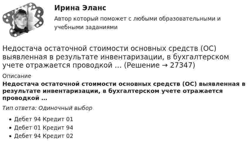      
          Описание
          Недостача остаточной стоимости основных средств (ОС) выявленная в результате инвентаризации, в бухгалтерском учете отражается проводкой …Тип ответа: Одиночный выборДебет 94 Кредит 01Дебет 01 Кредит 94Дебет 94 Кредит 02  
            
            
            Недостача материальных ценностей, выявленных инвентаризацией, отражается на …Недостача остаточной стоимости основных средств (ОС) выявленная в результате инвентаризации, в бухгалтерском учете отражается проводкой …Недостача, отнесенная на счет материально ответственного лица, отражается проводкой …Недостоверность декларирования кода товара по ТН ВЭД, причины и последствия для декларанта и его таможенного пНезакреплённый проводник массой 0,1 г и длиной 7,6 см находится в равновесии в горизонтальном магнитном поле напряжённостью 10 А/м. Определить силу тока в проводнике, если он перпендикулярен линиям индукции поля.Незатухающие колебания. 1. 1) Что называют периодом колебаний? (1 б) Смещение материальной точки от положения равновесия изменяется со временем по закону , см. 2) Чему равен период колебаний точки? (2 б) 3) Определите величину максимального ускорения точки. (2 б)Не имеющая членства некоммерческая организация, учрежденная Российской Федерацией на основе имущественного взноса и созданная для осуществления социальных, управленческих или иных общественно полезных функций, – это …Недискреционная … политика – это политика «автоматического» управления правительственными расходами и налогами за счет встроенных стабилизаторовНедифференцированный (массовый) маркетинг – это стратегия …Недопустимо надевать в деловой обстановкеНедопущения роста банкротства ИП за счет совершенствования налогового консультированияНедостатками и ограничениями стратегического менеджмента является то, что …Недостатками и ограничениями стратегического менеджмента является то, что …Недостатком радиочастотных идентификаторов является …
