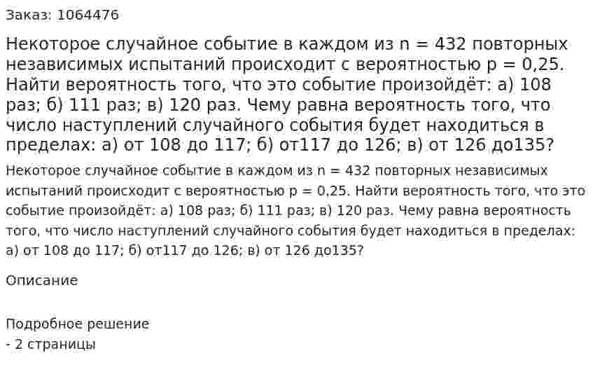 Некоторое случайное событие в каждом из n = 432 повторных независимых испытаний происходит с вероятностью p = 0,25. 	Найти вероятность того, что это событие произойдёт: 	а) 108 раз; 	б) 111 раз; 	в) 120 раз. 	Чему равна вероятность того, что число наступлений случайного события будет находиться в пределах: 	а) от 108 до 117; 	б) от117 до 126; 	в) от 126 до135? 