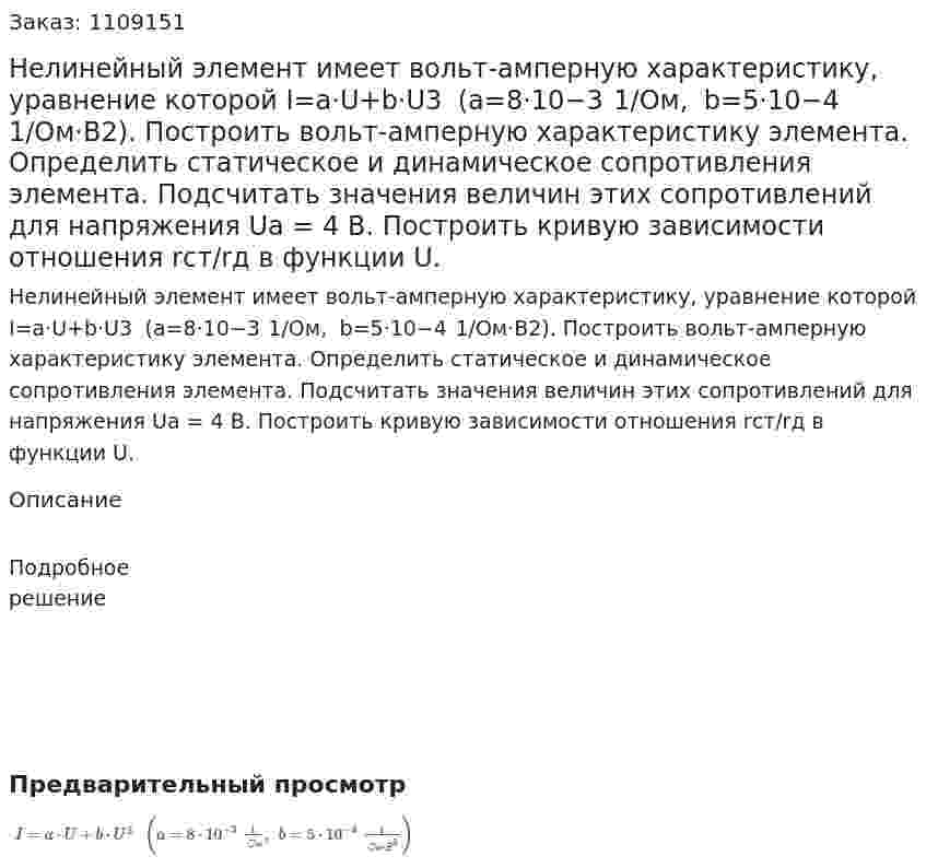 Нелинейный элемент имеет вольт-амперную характеристику, уравнение которой   I=a⋅U+b⋅U3   (a=8⋅10−3  1/Ом,   b=5⋅10−4  1/Ом⋅В2).  Построить вольт-амперную характеристику элемента. Определить статическое и динамическое сопротивления элемента. Подсчитать значения величин этих сопротивлений для напряжения Uа = 4 В.  Построить кривую зависимости отношения rст/rд  в функции U. 