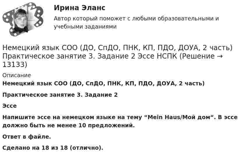     
          Описание
          Немецкий язык СОО (ДО, СпДО, ПНК, КП, ПДО, ДОУА, 2 часть) Практическое занятие 3. Задание 2 ЭссеНапишите эссе на немецком языке на тему “Mein Haus/Мой дом“. В эссе должно быть не менее 10 предложений.Ответ в файле. Сделано на 18 из 18 (отлично).   
            
            
            Немецкий язык СОО (ДО, СпДО, ПНК, КП, ПДО, ДОУА, 2 часть)Немецкий язык СОО (ДО, СпДО, ПНК, КП, ПДО, ДОУА, 2 часть) Практическое занятие 3. Задание 2 Эссе НСПКНемецкий язык СОО (ДО, СпДО, ПНК, КП, ПДО, ДОУА, 2 часть) Практическое занятие 3. Задания 1, 3, 5 НСПКНемецкий язык СОО (ДО, СпДО, ПНК, КП, ПДО, ДОУА, 2 часть) Практическое занятие 4. Задание 5 НСПКНемецкий язык СОО (ДО, СпДО, ПНК, КП, ПДО, ДОУА, 2 часть) Практическое занятие 4. Задания 1 - 4 НСПКНемецкий язык СОО. Практическое занятие 3. Задания 1, 3, 5Немецкий язык СОО Тест 1 НСПК после 9 класса 1 семестрНемецкий язык (профессиональный) (ДОУА, 1 часть) Тестовые вопросы к разделу 2Немецкий язык СОО (ДО, СпДО, ПНК, КП, ПДО, ДОУА, 1 часть)Немецкий язык СОО (ДО, СпДО, ПНК, КП, ПДО, ДОУА, 1 часть)Немецкий язык СОО (ДО, СпДО, ПНК, КП, ПДО, ДОУА, 1 часть)Немецкий язык СОО (ДО, СпДО, ПНК, КП, ПДО, ДОУА, 1 часть)Немецкий язык СОО (ДО, СпДО, ПНК, КП, ПДО, ДОУА, 1 часть) Практическое занятие 1. Задания 1-4 НСПКНемецкий язык СОО (ДО, СпДО, ПНК, КП, ПДО, ДОУА, 1 часть) Практическое занятие 2. Задания 1, 2, 4,5 НСПК