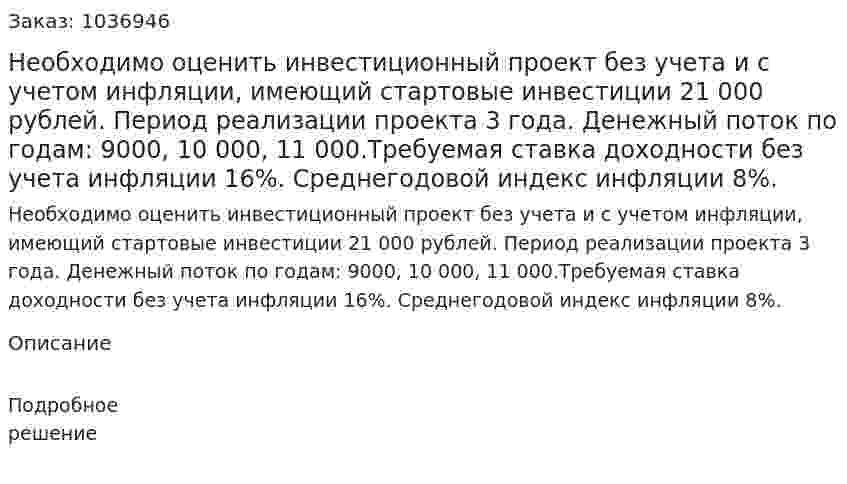 Необходимо оценить инвестиционный проект без учета и с учетом инфляции, имеющий стартовые инвестиции 21 000 рублей. Период реализации проекта 3 года. Денежный поток по годам: 9000, 10 000, 11 000.Требуемая ставка доходности без учета инфляции 16%. Среднегодовой индекс инфляции 8%.  