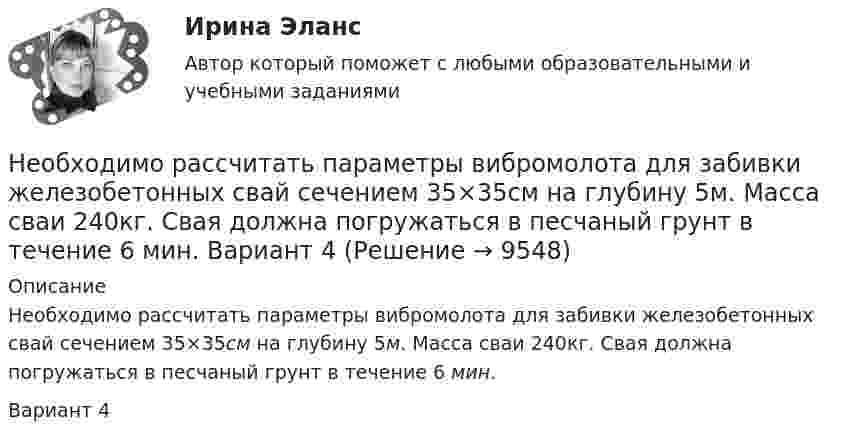     
          Описание
          	Необходимо рассчитать параметры вибромолота для забивки железобетонных свай сечением 35×35см на глубину 5м. Масса сваи 240кг. Свая должна погружаться в песчаный грунт в течение 6 мин. Вариант 4  
            
            
            Необходимо построить гистограмму массива чисел. Пример вывода: 1|* 3|*** 7|******* 11|*********** 6|****** 4|**** 1|* Вводится количество чисел, массив чисел и количество столбцов гистограммы.Необходимо рассчитать параметры вибромолота для забивки железобетонных свай сечением 35×35см на глубину 5м. Масса сваи 240кг. Свая должна погружаться в песчаный грунт в течение 6 мин.   Вариант 4необходимо решить следующие задачи на PostgreSQL c Демонстрационная база данных PostgreSQL по авиаперевозки по России. В каких аэропортах есть рейсы, выполняемые самолетом с максимальной дальностью перелета? Найдите процентное соотношение перелетов по типам самолетов от общего количества. Были ли города, в которые можно добраться бизнес - классом дешевле, чем эконом-классом в рамках перелета?Необходимо сжать 10 л воздуха до объёма 2 л. Как выгоднее его сжимать: адиабатически или изотермически?Необходимость в возврате товара может возникнуть в случаях, если ... (укажите 3 варианта ответа)Необходимость в возврате товара может возникнуть в случаях, если ... (укажите 3 варианта ответа)Необходимость в возврате товара может возникнуть в случаях, если … (укажите 3 варианта ответа)Не несут в себе смысловой нагрузки в тексте и от них можно отказаться, - это... необходимо: 1. Выбрать схему стабилизатора напряжения в интегральном исполнении и рассчитать его параметры. 2. Выбрать схему выпрямления и рассчитать параметры выпрямителя и выбранного фильтра.Необходимо вычислить сумму денежных средств к уплате после начисления процентов по германской методикеНеобходимо заполнить пустые элементы формы, последовательно указав в них соответствующие этапы отрешения Президента Российской Федерации от должности и дать им краткую характеристику.Необходимо определить, какие идентифицирующие объекты учитываются при составлении словесного портрета.Необходимо определить сумму, уплачиваемую при индоссаменте векселя, если он выписан на сумму 15 тыс. ден. ед., срок о наступления платежа – 120 дней, ставка предоставляемого кредита – 20% годовыхНеобходимо, основываясь на предоставленной фабуле, сформировать вопросы эксперту для проведения экспертизы: В ночь с 15 на 16 июня 2015 года в своем доме в селе Выхино был ранен в руку гражданин Иванов. Он обратился в больницу, где из раны ...