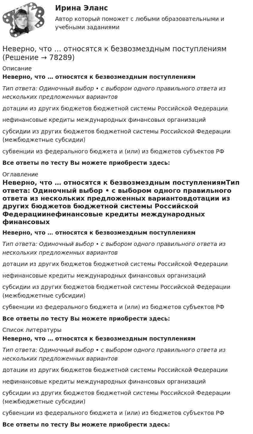      
            Описание
            Неверно, что … относятся к безвозмездным поступлениямТип ответа: Одиночный выбор • с выбором одного правильного ответа из нескольких предложенных вариантовдотации из других бюджетов бюджетной системы Российской Федерациинефинансовые кредиты международных финансовых организацийсубсидии из других бюджетов бюджетной системы Российской Федерации (межбюджетные субсидии)субвенции из федерального бюджета и (или) из бюджетов субъектов РФ Все ответы по тесту Вы можете приобрести здесь:  
            Оглавление
            Неверно, что … относятся к безвозмездным поступлениямТип ответа: Одиночный выбор • с выбором одного правильного ответа из нескольких предложенных вариантовдотации из других бюджетов бюджетной системы Российской Федерациинефинансовые кредиты международных финансовых организацийсубсидии из других бюджетов бюджетной системы Российской Федерации (межбюджетные субсидии)субвенции из федерального бюджета и (или) из бюджетов субъектов РФ Все ответы по тесту Вы можете приобрести здесь:  
            Список литературы
            Неверно, что … относятся к безвозмездным поступлениямТип ответа: Одиночный выбор • с выбором одного правильного ответа из нескольких предложенных вариантовдотации из других бюджетов бюджетной системы Российской Федерациинефинансовые кредиты международных финансовых организацийсубсидии из других бюджетов бюджетной системы Российской Федерации (межбюджетные субсидии)субвенции из федерального бюджета и (или) из бюджетов субъектов РФ Все ответы по тесту Вы можете приобрести здесь:  
            
            
            Неверно, что … относят к учетным источникам информацииНеверно, что … относятся к безвозмездным поступлениямНеверно, что ... относятся к формам представления научной работыНеверно, что первичная информация фиксируется в …Неверно, что планирование кадров предполагает...Неверно, что план исследовательской работы включает такой, раздел, как ...Неверно, что подсистема обеспечения нормальных условий труда осуществляет... (укажите 3 варианта)Неверно, что одной из исторически сложившихся форм мировоззрения является … мировоззрениеНеверно, что описательно-мотивировочная часть приговора должна содержать …Неверно, что основанием для признания конкурса несостоявшимся по решению публичного партнера является ситуация, при которой ...Неверно, что особенностью инклюзивной интерактивной практики является … обязательная обратная связь от участниковНеверно, что отечественная наука и практика используют ... подход к формированию прожиточного минимумаНеверно, что ... относится к социальным условиям реализации свободыНеверно что ... относится к характеристикам психологических тестов