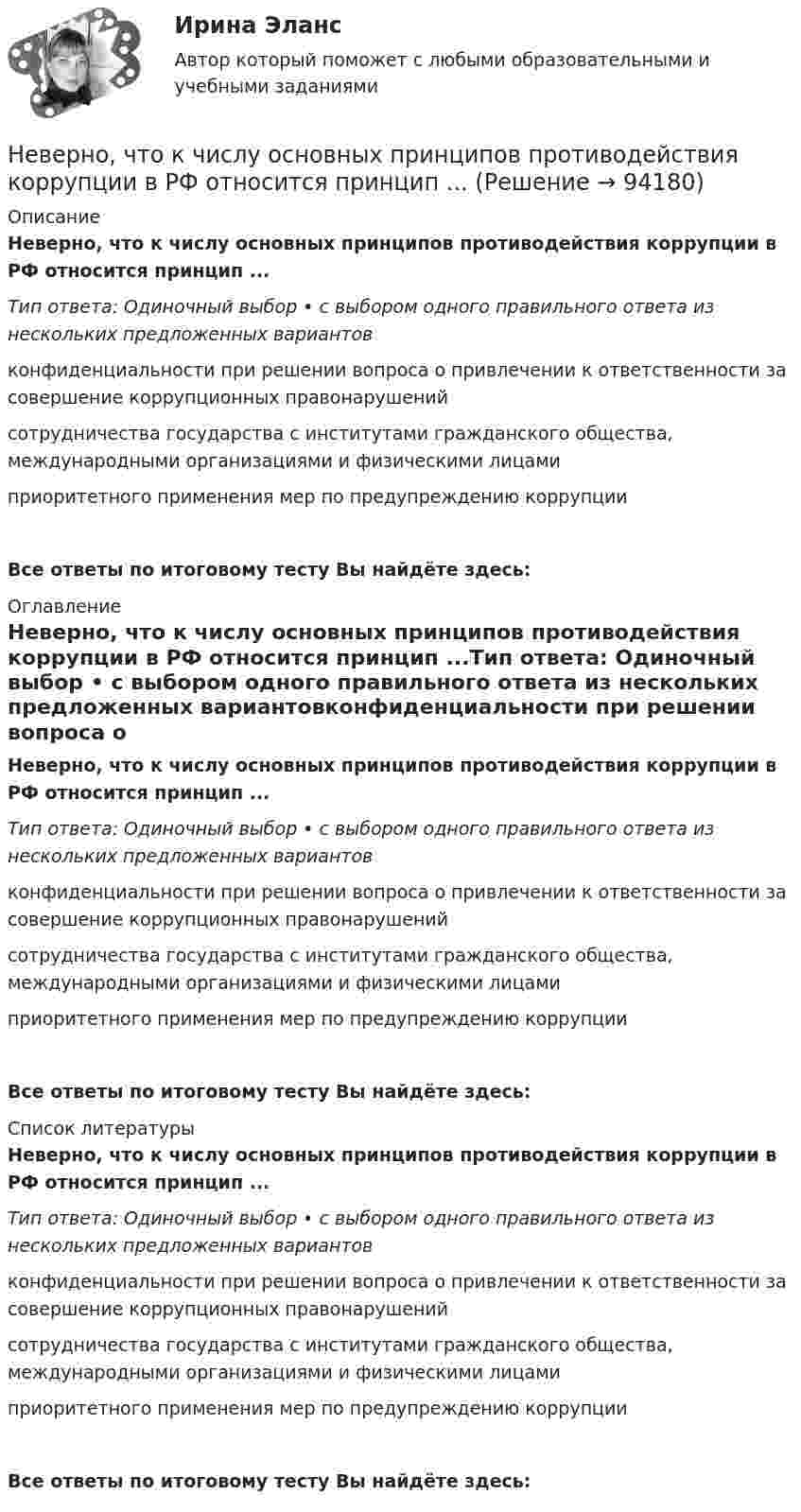      
            Описание
            Неверно, что к числу основных принципов противодействия коррупции в РФ относится принцип ...Тип ответа: Одиночный выбор • с выбором одного правильного ответа из нескольких предложенных вариантовконфиденциальности при решении вопроса о привлечении к ответственности за совершение коррупционных правонарушенийсотрудничества государства с институтами гражданского общества, международными организациями и физическими лицамиприоритетного применения мер по предупреждению коррупцииВсе ответы по итоговому тесту Вы найдёте здесь:  
            Оглавление
            Неверно, что к числу основных принципов противодействия коррупции в РФ относится принцип ...Тип ответа: Одиночный выбор • с выбором одного правильного ответа из нескольких предложенных вариантовконфиденциальности при решении вопроса о привлечении к ответственности за совершение коррупционных правонарушенийсотрудничества государства с институтами гражданского общества, международными организациями и физическими лицамиприоритетного применения мер по предупреждению коррупцииВсе ответы по итоговому тесту Вы найдёте здесь:  
            Список литературы
            Неверно, что к числу основных принципов противодействия коррупции в РФ относится принцип ...Тип ответа: Одиночный выбор • с выбором одного правильного ответа из нескольких предложенных вариантовконфиденциальности при решении вопроса о привлечении к ответственности за совершение коррупционных правонарушенийсотрудничества государства с институтами гражданского общества, международными организациями и физическими лицамиприоритетного применения мер по предупреждению коррупцииВсе ответы по итоговому тесту Вы найдёте здесь:  
            
            
            Неверно, что к числу направлений, по которым производится оценка результативности бюджетных расходов, относится ...Неверно, что к числу основных принципов противодействия коррупции в РФ относится принцип ...Неверно, что к числу преимуществ использования электронного сертификата относится …Неверно, что к числу специальных категорий персональных данных относятся ...Неверно, что лица, виновные в нарушении законодательства РФ и иных нормативных правовых актов о контрактной системе в сфере закупок, несут ... ответственностьНеверно, что лицензия теряет юридическую силу в случае ...Неверно, что людям с ограничениями зрения в центрах занятости обычно предлагают работу по таким профессиям, как … (укажите 3 варианта ответа)Неверно, что к фактическому контролю относится …Неверно, что к факторам мотивации, которые руководитель может использовать при работе с коллективом, относят...Неверно, что к характеристикам гостиничных цепочек относится ...Неверно, что к целям интерпретации относится ... Неверно, что к числу задач, решаемых системным подходом к организации и становлению информационных систем и технологий, относится ...Неверно, что к числу кислородсодержащих органических соединений относятся ...Неверно, что к числу мер, необходимых к реализации в целях обеспечения конкуренции на рынке государственных услуг, относится ...