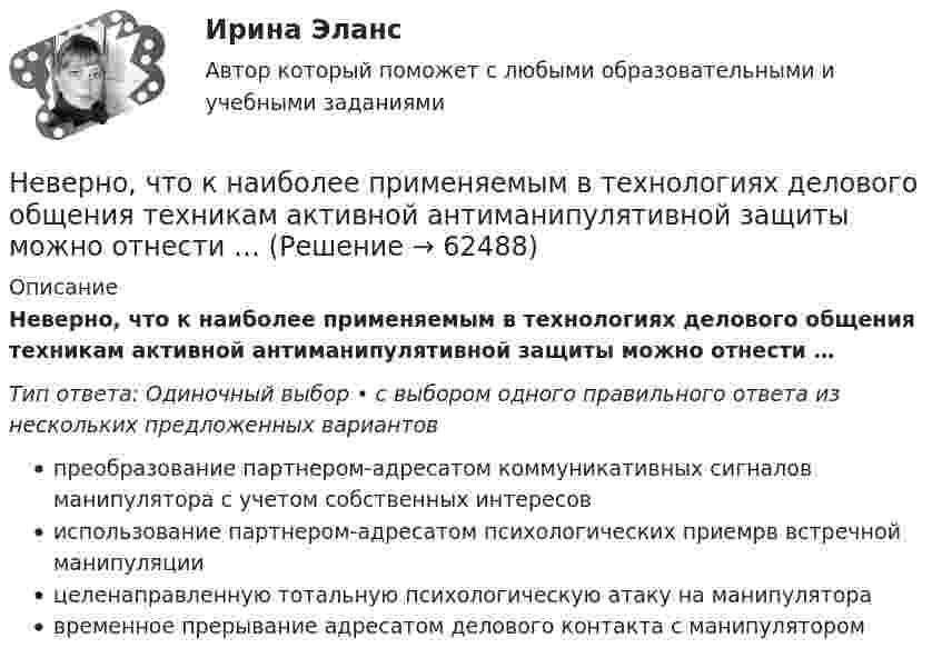      
            Описание
            Неверно, что к наиболее применяемым в технологиях делового общения техникам активной антиманипулятивной защиты можно отнести …Тип ответа: Одиночный выбор • с выбором одного правильного ответа из нескольких предложенных вариантовпреобразование партнером-адресатом коммуникативных сигналов манипулятора с учетом собственных интересовиспользование партнером-адресатом психологических приемрв встречной манипуляциицеленаправленную тотальную психологическую атаку на манипуляторавременное прерывание адресатом делового контакта с манипулятором   
            
            
            Неверно, что к наиболее важным характеристикам систем идентификации и аутентификации (СИ) относится …Неверно, что к наиболее применяемым в технологиях делового общения техникам активной антиманипулятивной защиты можно отнести …Неверно, что к наиболее существенным ограничениям в применении межсетевых экрановНеверно, что к направлениям реформы системы управления общественными финансами в Российской Федерации относится ...Неверно, что к непараметрическим статистическим критериям относится ...Неверно, что к неправомерным действиям при банкротстве относят...Неверно, что к нефтегазовым доходам федерального бюджета относятся доходы федерального бюджета, полученные от уплаты ...Неверно, что к защитной стратегии предприятия относится ...Неверно, что к качественным методам исследования относится ... Неверно, что к качественным методам исследования относится ... Неверно, что к качественным методам относят ...Неверно, что к ключевым параметрам эффективности маркетинговых коммуникаций можно отнести …Неверно, что к книжной лексике относятся такие слова, как ... (укажите 2 варианта ответа)  интерференция домишко воздействие грязищаНеверно, что к количественным методам исследования относится...