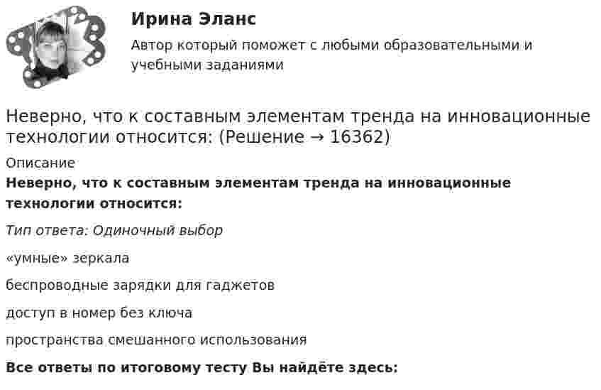      
          Описание
          Неверно, что к составным элементам тренда на инновационные технологии относится:Тип ответа: Одиночный выбор«умные» зеркалабеспроводные зарядки для гаджетовдоступ в номер без ключапространства смешанного использованияВсе ответы по итоговому тесту Вы найдёте здесь:   
            
            
            Неверно, что к созданию текстовой версии нетекстового контента для его возможного преобразования в альтернативные формы, удобные для различных пользователей, относится …Неверно, что к составным элементам тренда на инновационные технологии относится:Неверно, что к социально ценным мотивам педагогической деятельности относится …Неверно, что к специфике лифтовой презентации относится …Неверно, что к способам разделения смесей относится …Неверно, что к текущим затратам относят …Неверно, что к универсальными этическими нормами относят ... Неверно, что к признакам гипотезы относится ее ...Неверно, что к принципам бюджетной устойчивости относится принцип ...Неверно, что к причинам ментальных нарушений относят …Неверно, что к производным ценным бумагам относится ...Неверно, что к психологическим особенностям людей с синдромом Дауна относится …Неверно, что к рекомендациям, позволяющим поставить речь относится …Неверно, что к самостоятельным видам нарушений средств общения в психолого-педагогической классификации относят …