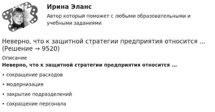      
          Описание
          Неверно, что к защитной стратегии предприятия относится ...•	сокращение расходов•	модернизация•	закрытие подразделений•	сокращение персонала  
            
            
            Неверно, что к доходам физического лица от источников в РФ относятся …  Неверно, что к защитной стратегии предприятия относится ...Неверно, что к качественным методам исследования относится ... Неверно, что к качественным методам исследования относится ... Неверно, что к качественным методам относят ...Неверно, что к ключевым параметрам эффективности маркетинговых коммуникаций можно отнести …Неверно, что к книжной лексике относятся такие слова, как ... (укажите 2 варианта ответа)  интерференция домишко воздействие грязищаНеверно, что к видам анализа, выполняемого на основе математической модели (после получения оптимального решения), относится …Неверно, что к видам графиков относится ...Неверно, что к видам наблюдения относится ... наблюдениеНеверно, что к внеочередным платежам относит(я)со ...Неверно, что к выборке в психологических исследованиях предъявляют требование ... (укажите 2 варианта ответа)Неверно, что к депрессивной триаде относится …Неверно, что к документационному контролю относят …