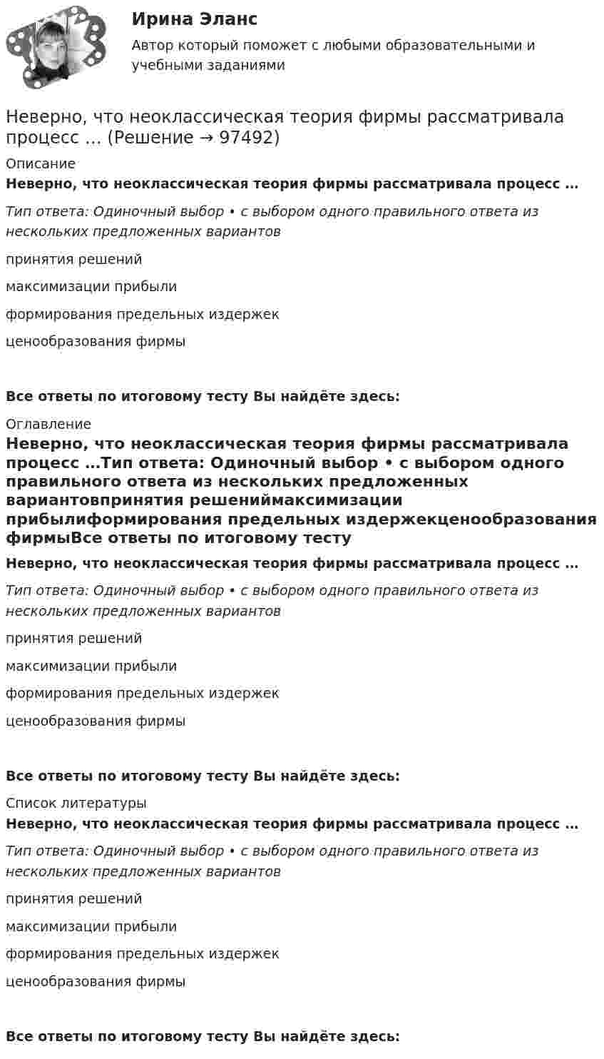      
            Описание
            Неверно, что неоклассическая теория фирмы рассматривала процесс …Тип ответа: Одиночный выбор • с выбором одного правильного ответа из нескольких предложенных вариантовпринятия решениймаксимизации прибылиформирования предельных издержекценообразования фирмыВсе ответы по итоговому тесту Вы найдёте здесь:  
            Оглавление
            Неверно, что неоклассическая теория фирмы рассматривала процесс …Тип ответа: Одиночный выбор • с выбором одного правильного ответа из нескольких предложенных вариантовпринятия решениймаксимизации прибылиформирования предельных издержекценообразования фирмыВсе ответы по итоговому тесту Вы найдёте здесь:  
            Список литературы
            Неверно, что неоклассическая теория фирмы рассматривала процесс …Тип ответа: Одиночный выбор • с выбором одного правильного ответа из нескольких предложенных вариантовпринятия решениймаксимизации прибылиформирования предельных издержекценообразования фирмыВсе ответы по итоговому тесту Вы найдёте здесь:  
            
            
            Неверно, что налогоплательщиками налога на прибыль организаций являются ...Неверно, что неоклассическая теория фирмы рассматривала процесс …Неверно, что новое юридическое лицо возникает при такой форме реорганизации, как ...Неверно, что нормативной является форма родительного падежа множественного числа существительных...  калмыков, негров татаров, башкиров армян, таджиков грузин, лезгинНеверно, что нотариусом в Российской Федерации может быть лицо,...Неверно, что обстоятельства, требуют доказывания в арбитражном судеНеверно, что объектами соглашения о государственно-частном партнерстве и о муниципально-частном партнерстве могут являться …Неверно, что людям с ограничениями зрения в центрах занятости обычно предлагают работу по таким профессиям, как … (укажите 3 варианта ответа)Неверно, что межсетевому экрану, основанному на фильтрации пакетов присуща характеристика ...Неверно, что месячный оклад каждой категории работающих может быть дифференцирован в зависимости от ...Неверно, что Министерство финансов РФ при составлении проекта федерального закона о федеральном бюджете или о внесении изменений в уже действующий федеральный закон направляет предложения по объемам бюджетных ассигнований в адресНеверно, что Министерство экономического развития РФ в целях составления проекта федерального бюджета и проектов бюджетов государственных внебюджетных фондов РФ на очередной финансовый год и плановый период:Неверно, что … можно отнести к критериям классификации видов информации, используемых в экономическом анализеНеверно, что мотивом для конфликта может являться ...