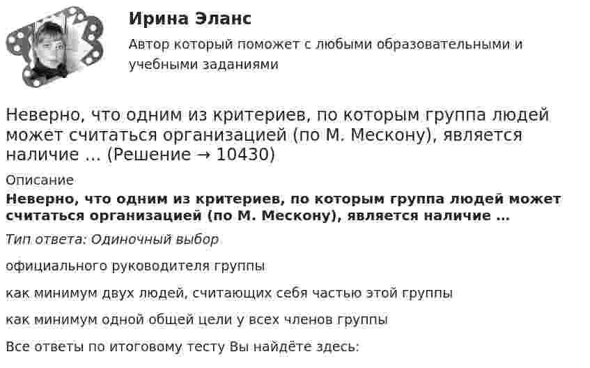      
          Описание
          Неверно, что одним из критериев, по которым группа людей может считаться организацией (по М. Мескону), является наличие … Тип ответа: Одиночный выбор	официального руководителя группы	как минимум двух людей, считающих себя частью этой группы	как минимум одной общей цели у всех членов группыВсе ответы по итоговому тесту Вы найдёте здесь:   
            
            
            Неверно, что одним из исследователей организационной психологии является …Неверно, что одним из критериев, по которым группа людей может считаться организацией (по М. Мескону), является наличие …Неверно, что одним из критериев по технологии SMART является оценка задач по ...Неверно, что одним из типов организаций, выделяемых М. Мейсоном по признаку выполняемых функций, являются … организацииНеверно, что одной из исторически сложившихся форм мировоззрения является … мировоззрениеНеверно, что описательно-мотивировочная часть приговора должна содержать …Неверно, что основанием для признания конкурса несостоявшимся по решению публичного партнера является ситуация, при которой ...Неверно, что нотариусом в Российской Федерации может быть лицо,...Неверно, что обстоятельства, требуют доказывания в арбитражном судеНеверно, что объектами соглашения о государственно-частном партнерстве и о муниципально-частном партнерстве могут являться …Неверно, что объектом внутрибанковского управления является …Неверно, что объектом интеллектуальной собственности являетсяНеверно, что объектом соглашения о государственно-частном партнерстве, соглашения о муниципально-частном партнерстве могут являться ...Неверно, что обязательным элементом соглашения о государственно-частном партнерстве, соглашения о муниципально-частном партнерстве является ...