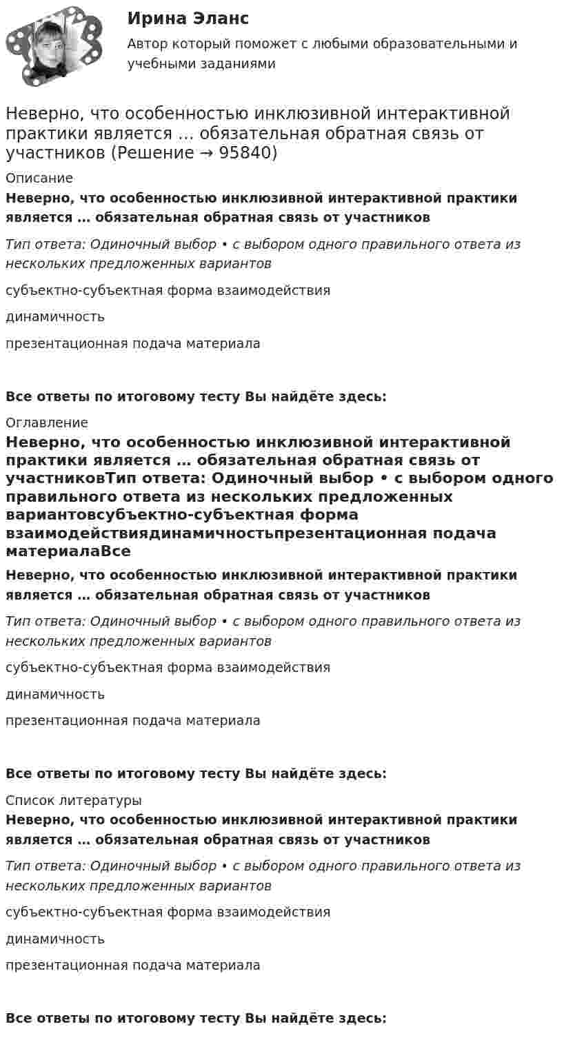     
            Описание
            Неверно, что особенностью инклюзивной интерактивной практики является … обязательная обратная связь от участниковТип ответа: Одиночный выбор • с выбором одного правильного ответа из нескольких предложенных вариантовсубъектно-субъектная форма взаимодействиядинамичностьпрезентационная подача материалаВсе ответы по итоговому тесту Вы найдёте здесь:  
            Оглавление
            Неверно, что особенностью инклюзивной интерактивной практики является … обязательная обратная связь от участниковТип ответа: Одиночный выбор • с выбором одного правильного ответа из нескольких предложенных вариантовсубъектно-субъектная форма взаимодействиядинамичностьпрезентационная подача материалаВсе ответы по итоговому тесту Вы найдёте здесь:  
            Список литературы
            Неверно, что особенностью инклюзивной интерактивной практики является … обязательная обратная связь от участниковТип ответа: Одиночный выбор • с выбором одного правильного ответа из нескольких предложенных вариантовсубъектно-субъектная форма взаимодействиядинамичностьпрезентационная подача материалаВсе ответы по итоговому тесту Вы найдёте здесь:  
            
            
            Неверно, что основанием для признания конкурса несостоявшимся по решению публичного партнера является ситуация, при которой ...Неверно, что особенностью инклюзивной интерактивной практики является … обязательная обратная связь от участниковНеверно, что отечественная наука и практика используют ... подход к формированию прожиточного минимумаНеверно, что ... относится к социальным условиям реализации свободыНеверно что ... относится к характеристикам психологических тестовНеверно, что ... относится к характеристикам психологических тестовНеверно, что … относят к учетным источникам информацииНеверно, что обязательным элементом соглашения о государственно-частном партнерстве, соглашения о муниципально-частном партнерстве является ...Неверно, что один из обязательных элементов должностного регламента -это ...Неверно, что одним из исследователей организационной психологии является …Неверно, что одним из критериев, по которым группа людей может считаться организацией (по М. Мескону), является наличие …Неверно, что одним из критериев по технологии SMART является оценка задач по ...Неверно, что одним из типов организаций, выделяемых М. Мейсоном по признаку выполняемых функций, являются … организацииНеверно, что одной из исторически сложившихся форм мировоззрения является … мировоззрение