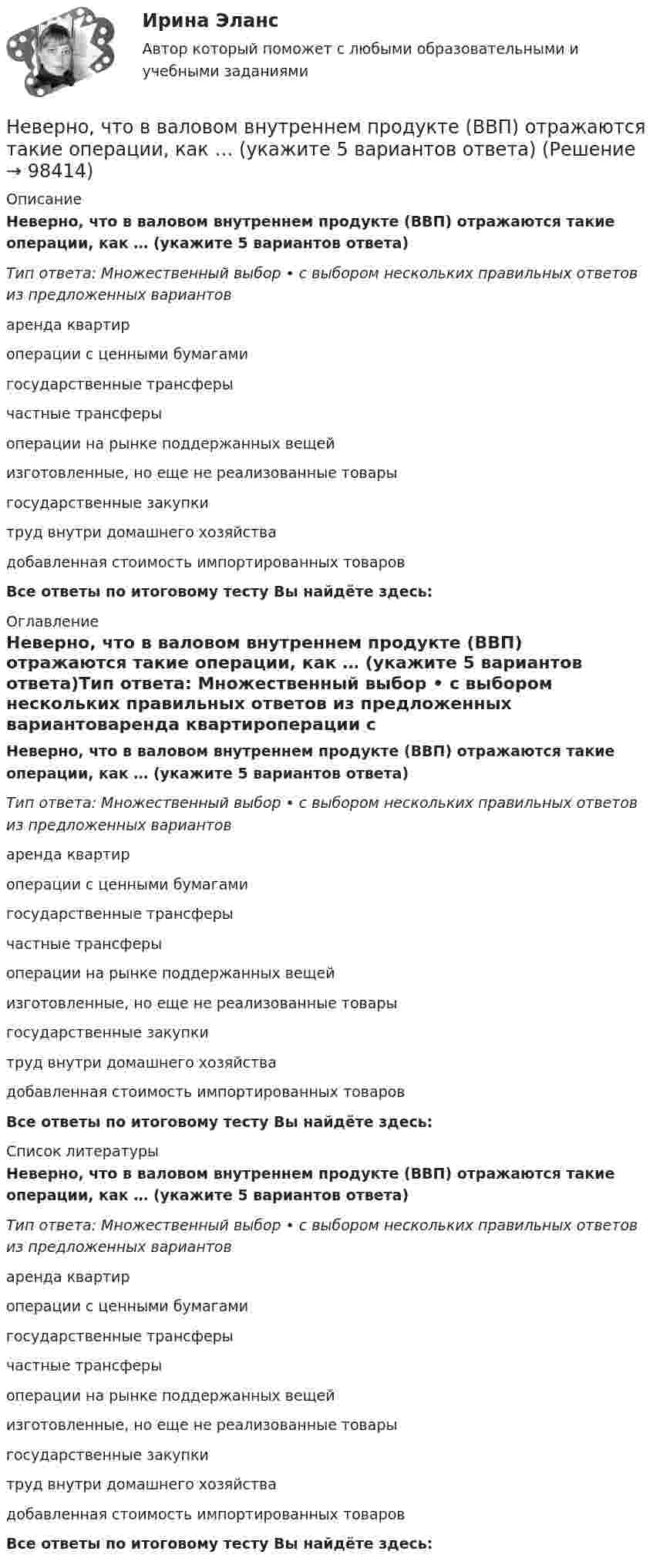      
            Описание
            Неверно, что в валовом внутреннем продукте (ВВП) отражаются такие операции, как … (укажите 5 вариантов ответа)Тип ответа: Множественный выбор • с выбором нескольких правильных ответов из предложенных вариантоваренда квартироперации с ценными бумагамигосударственные трансферычастные трансферыоперации на рынке поддержанных вещейизготовленные, но еще не реализованные товарыгосударственные закупкитруд внутри домашнего хозяйствадобавленная стоимость импортированных товаровВсе ответы по итоговому тесту Вы найдёте здесь:  
            Оглавление
            Неверно, что в валовом внутреннем продукте (ВВП) отражаются такие операции, как … (укажите 5 вариантов ответа)Тип ответа: Множественный выбор • с выбором нескольких правильных ответов из предложенных вариантоваренда квартироперации с ценными бумагамигосударственные трансферычастные трансферыоперации на рынке поддержанных вещейизготовленные, но еще не реализованные товарыгосударственные закупкитруд внутри домашнего хозяйствадобавленная стоимость импортированных товаровВсе ответы по итоговому тесту Вы найдёте здесь:  
            Список литературы
            Неверно, что в валовом внутреннем продукте (ВВП) отражаются такие операции, как … (укажите 5 вариантов ответа)Тип ответа: Множественный выбор • с выбором нескольких правильных ответов из предложенных вариантоваренда квартироперации с ценными бумагамигосударственные трансферычастные трансферыоперации на рынке поддержанных вещейизготовленные, но еще не реализованные товарыгосударственные закупкитруд внутри домашнего хозяйствадобавленная стоимость импортированных товаровВсе ответы по итоговому тесту Вы найдёте здесь:  
            
            
            Неверно, что в английском языке существуют … гласные       долгие упрощенные краткие ударныеНеверно, что в валовом внутреннем продукте (ВВП) отражаются такие операции, как … (укажите 5 вариантов ответа)Неверно, что в группу уровней анализа результатов качественного исследования (по С. А. Белановскому) входит уровень ...Неверно, что вексель может быть ...Неверно, что величина затрат труда на производство определенного объема продукции может быть измерена количеством отработанных...Неверно что, вид кадрового резерва предусмотрен Законом № 58-ФЗ:...Неверно, что видом преступлений против общественной безопасности являются …Неверно, что арбитражный суд прекращает производство по делу ...Неверно, что ... банкротство является уголовно наказуемымНеверно., что ... банкротство является уголовно наказуемымНеверно, что биомасса продуцентов в экосистеме изменяется при ...Неверно, что бывает ... интерпретация понятийНеверно, что Бюджетный кодекс РФ называет ... в числе видов бюджетных нарушений, за которые им предусмотрены бюджетные меры принужденияНеверно, что в аналитическую функцию маркетинга входит …