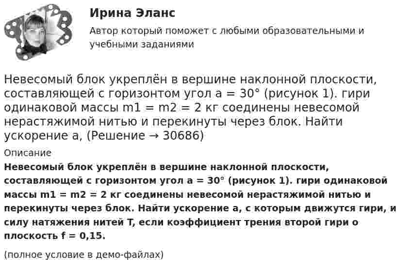     
          Описание
          Невесомый блок укреплён в вершине наклонной плоскости, составляющей с горизонтом угол a = 30° (рисунок 1). гири одинаковой массы m1 = m2 = 2 кг соединены невесомой нерастяжимой нитью и перекинуты через блок. Найти ускорение a, с которым движутся гири, и силу натяжения нитей T, если коэффициент трения второй гири о плоскость f = 0,15.(полное условие в демо-файлах)  
            
            
            «Не весёлый»  находчивый финалНевесомый блок укреплён в вершине наклонной плоскости, составляющей с горизонтом угол a = 30° (рисунок 1). гири одинаковой массы m1 = m2 = 2 кг соединены невесомой нерастяжимой нитью и перекинуты через блок. Найти ускорение a, Невесомый блок укреплён в вершине наклонной плоскости, составляющей с горизонтом угол а = 30°. Гири 1 и 2 одинаковой массы m1 = m2 = 1 кг соединены нитью и перекинуты через блок. Коэффициент трения гири 1 о наклонную плоскость k = 0,1.Невесомый блок укреплён на вершине наклонной плоскости, составляющей с горизонтом угол  = 30°. Гири A и B равной массы m1 = m2 = 1 кг соединены нитью и перекинуты через блок. Найти: 1) ускорение, с которым движутся гири; Невесомый стержень длинной 60 см колеблется около горизонтальной оси, проходящей через его верхний конец. На стержне закреплены два груза одинаковой массы. Определить период колебаний стержня,Невозбужденный атом водорода поглощает квант излучения с длиной волны 102,6 нм. Вычислить, пользуясь теорией Бора, радиус r электронной орбиты возбужденного атома водорода.Невозбужденный атом водорода поглощает квант излучения с длиной волны 102,6 нм. Вычислить, пользуясь теорией Бора, радиус r электронной орбиты возбужденного атома водорода.Неверно, что целью проведения анализа рисков является …Неверно, что ценные бумаги классифицируются по ...Неверно, что чтобы помочь работнику с ограниченными возможностями здоровья влиться в коллектив, необходимо …Неверно, что экономическим условием совмещения профессий является ...Неверно, что этапы подготовки бизнес-презентации включают в себя …Неверно, что ... является одним из аспектов адаптационной модели, способствующих преодолению любой ситуации в гармонии с командойНеверно, что ... является принципом государственно-частного партнерства, муниципально-частного партнерства в Российской Федерации