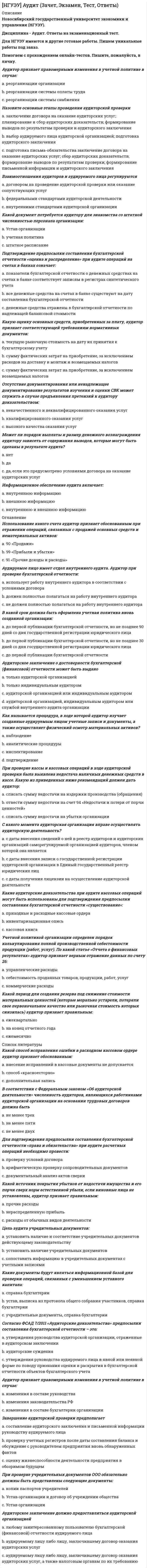      
          Описание
          Новосибирский государственный университет экономики и управления (НГУЭУ).Дисциплина - Бухгалтерский управленческий учет. Ответы на экзаменационный тест.Для НГУЭУ имеются и другие готовые работы. Пишем уникальные работы под заказ.Помогаем с прохождением онлайн-тестов. Пишите, пожалуйста, в личку.Для исчисления себестоимости выпускаемой продукции расходы группируются a. элементам затрат b. центрам ответственности c. по местам возникновения d. статьям калькуляцииК какому виду расходов следует отнести затраты на услуги телефонной связи, если они включают фиксированную абонентскую плату и повременный тариф a. постоянным b. смешанным c. переменнымВ процессе подготовки оперативного бюджета последним этапом является подготовка a.  прогнозного бухгалтерского баланса b.  бюджета денежных средств c.  плана прибылей и убытковКaлькулирование себестоимости по системе «стандарт-кост»  это a.  разработка нормативных калькуляций b.  калькулирование прямых и постоянных затрат c.  разработка норм, стандартов, составление стандартных калькуляций до начала производстваПериод планирования - это a.  временной промежуток, на который составляются и в течение которого реализуются планы b.  временной промежуток для подготовки прогнозного баланса c.  временной промежуток, в течение которого менеджеры предприятия составляют и согласовывают планВариант оценки незавершенного производства зависит a. от ассортимента выпускаемой продукции b. от типа производства c. от организационной структуры предприятия d. от технологии изготовления продукцииСистема «директ-костинг» используется для a.  разработки инвестиционной политики предприятия b.  принятия краткосрочных управленческих решений c.  составления внешней отчетности и уплаты налоговКомпания планирует продавать 200000 изделий за период. Постоянные затраты 400000 руб., а переменные затраты составляют 60% от цены реализации. Для того, чтобы иметь прибыль равную 100000 руб., цена реализации 1 изделия должна быть a. 3,75 руб b. 4,17 руб c. 6,25 руб d. 5,0 рубРасходы на упаковку готовой продукции для отгрузки ее потребителю являются a.  производственными постоянными затратами; b.  непроизводственными переменными затратами; c.  непроизводственными постоянными затратами d.  производственными переменными затратами 
          Оглавление
          Расходы на продажу продукции включают a. заработную плату руководящего персонала основных цехов b. железнодорожный тариф c. расходы на упаковку продукцииТребования обязательности ведения учета в наибольшей степени распространены a. на оперативный производственный учет b. на финансовый учет c. на управленческий учетКaлькулирование себестоимости по системе «стандарт-кост» - это a. калькулирование прямых и постоянных затрат b. разработка норм, стандартов, составление стандартных калькуляций до начала производства c. разработка нормативных калькуляцийПреимуществом полуфабрикатного варианта учета является a.  формирование бухгалтерской информации о себестоимости полуфабрикатов на выходе из каждого передела b.  простота ведения бухгалтерского учета c.  оперативность получения необходимой бухгалтерской информацииПредприятие изготавливает электролампы. Удельные переменные расходы составляют 50 руб. Совокупные постоянные расходы – 1 млн. руб. Цена продажи электроламп рассчитывается исходя из их полной себестоимости, увеличенной на 10 % наценку. Какова цена реализации электроламп при объеме выпуска 100 000 шт. a.  75 руб b.  70 руб c.  66 руб d.  58 рубРешение о целесообразности принятия дополнительного заказа при условии неполной загрузки производственных мощностей основывается на информации о a.  переменной себестоимости b.  полной себестоимости c.  производственной себестоимостиЭкономия фактической себестоимости произведенной продукции по сравнению с нормативной себестоимостью отражается на счетах: a. Дт сч. 40 «Выпуск продукцию» Кт сч. 43 «Готовая продукция» b. Дт сч. 90 «Продажи», субсчет 2 «Себестоимость продаж» Кт сч. 40 «Выпуск продукции» (красное сторно) c. Дт сч. 40 «Выпуск продукции» Kтсч. 90 «Продажи», субсчет 2 «Себестоимость продаж» d. Дт сч. 43 «Готовая продукция» Кт сч. 40 «Выпуск продукции»Реалистично предопределенные затраты основных материалов, прямые трудозатраты и общепроизводственные расходы известны как a. периодические расходы b. переменные затраты c. нормативные затратыОрганизация управленческого учета a.  требование налоговых органов b.  регламентируется государством c.  внутреннее дело каждого предприятия d.  решение акционеров предприятияДобавленные затраты представляют собой совокупность a.  прямых трудовых затрат и общепроизводственных расходов b.  прямых материальных затрат и общепроизводственных расходов c.  прямых материальных и трудовых затратВ позаказном методе учета затрат использование непрямых материалов должно быть отражено по дебету счета a.  фактически понесенные общепроизводственные расходы; b.  запасы материалов c.  запасы готовой продукции d.  незавершенное производство 
          Список литературы
          Бюджет, который составляется не для конкретного уровня деловой активности, а для определенного его диапазона, называют a. статический b. операционный c. финансовый d. гибкийК переменным затратам относятся a. основная заработная плата производственных рабочих b. расходы на содержание административно-управленческого аппарата c. затраты, зависящие от объема производстваМаржинальный доход - это a.  прибыль b.  валовая прибыль c.  постоянные затраты плюс прибыльСистема «стандарт-кост» предназначена a. для выявления и анализа отклонений фактических затрат от предусмотренных по нормативу b. для контроля затрат в ходе их осуществления c. для учета фактической себестоимости продукцииОтклонение в стоимости потребленных материалов вследствие влияния фактора цен определяется по формуле a.  Фактическое количество потребленных материалов х (Фактическая цена материалов - Плановая цена материалов) b.  Плановое количество потребленных материалов х (Фактическая цена материалов - Плановая цена материалов)Что относится к основным внешним факторам ценообразования a. необходимость покрытия долгосрочных капитальных вложений b. общий спрос на продукцию данного вида c. ограниченность производственных ресурсов d. трудоемкость производстваДля принятия решения о выборе одного из альтернативных вариантов необходима информация о a.  контролируемых и неконтролируемых затратах; b.  совокупных доходах и расходах по каждому варианту; c.  релевантных издержках и доходах;В процессе подготовки оперативного бюджета последним этапом является подготовка a. прогнозного бухгалтерского баланса b. бюджета денежных средств c. плана прибылей и убытковПредприятие планирует себестоимость продаж 2 000 000 руб., в том числе постоянные затраты – 400 000 руб. и переменные затраты 75 % от объема реализованной продукции. Каким планируется объем продаж a.  2 400 000 руб b.  2 133 333 руб c.  3 200 000 руб d.  2 666 667 рубПрямые затраты предприятия, связанные с производством продукции отражают на счете a.  90 «Продажи», субсчет 2 «Себестоимость продаж» b.  43 «Готовая продукция» c.  23 «Вспомогательные производства» d.  20 «Основное производство»
            
            
            [НГУЭУ] Бухгалтерский управленческий учет (Зачет, Экзамен, Тест, Ответы)[НГУЭУ] Культурология (Зачет, Экзамен, Тест, Ответы)[НГУЭУ] Методы оптимальных решений МОР (тест, зачет, экзамен, вопросы, ответы)[НГУЭУ] Методы оптимальных решений (тест, зачет, экзамен, вопросы, ответы)[НГУЭУ] Методы принятия управленческих решений (Зачет, Экзамен, Тест, Ответы)[НГУЭУ] Планирование на предприятии, часть 2 (Экзамен, Тест, Ответы)[НГУЭУ] Теория вероятностей и математическая статистика (тест, зачет, экзамен, вопросы, ответы) Начертательная геометрия (тест с ответами МОИ)На чертеже изображены прямые :На чертеже показан метод преобразования:На чертеже решена задача преобразовать плоскость:На чертеже решена задача преобразовать плоскость:. 2НГУЭиУ методы оптимальных решений Тест (30 вопросов)[НГУЭУ] Анализ финансовой отчетности (Экзамен, Тест, Ответы)