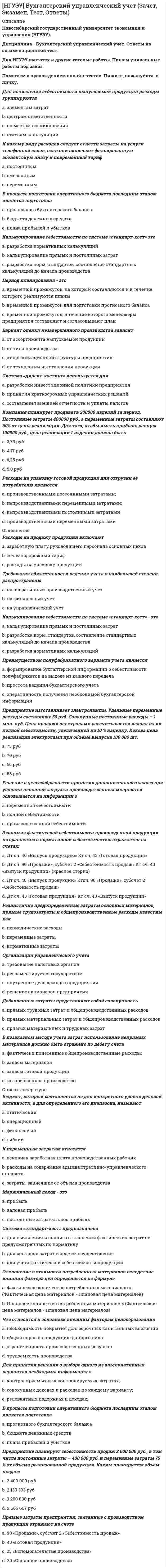      
          Описание
          Новосибирский государственный университет экономики и управления (НГУЭУ).Дисциплина - Культурология Ответы на экзаменационный тест.Для НГУЭУ имеются и другие готовые работы. Пишем уникальные работы под заказ.Помогаем с прохождением онлайн-тестов. Пишите, пожалуйста, в личку.﻿ 
          Оглавление
          Материал для письма в Египте a. глиняные таблички b. пергамент c. рисовая бумага d. папирусИндульгенция – это a. одно из таинств b. отпущение грехов c. охранная грамота d. судебная процедура времен инквизицииЧто означает слово «монотеизм»? a. всебожие b. многобожие c. единобожие d. наука о божественномПарфенон – что это? a. древнегреческий философ b. храм, посвященный Афине c. древнеегипетский жрец d. Бог моряЧто такое пиктография? a. рисуночное письмо b. древний вид каллиграфии c. система узелкового письма d. система фонематического письмаОткрытия в какой области способствовали развитию морской торговли? a. алхимия b. география c. астрономия d. теологияСемиотическая функция культуры связана a. с социальной структурой b. с языком c. с нормами поведения d. с инстинктамиКто впервые сделал христианство официальной религией Рима? a. Октавиан Август b. Константин Великий c. Катон Старший d. Сулла,Кто был первым русским князем? a. Владимир b. Рюрик c. Олег d. ЯрославЧто такое шариат? a. мусульманский праздник b. мусульманское право c. деталь одежды священнослужителя d. молитвенный обрядЧто такое петроглифы? a. фресковая живопись b. станковая живопись c. наскальная живопись d. масляная живописьНазовите имена наиболее известных деятелей искусства эпохи Возрождения a. Леонардо да Винчи, Рафаэль, Тициан b. Эсхил, Софокл, Еврипид c. Вергилий, Гораций, Овидий d. Доницетти, Россини, ПуччиниПантеон – это a. место народных собраний b. римский форум c. здание магистратуры d. храм в Риме в честь всех боговКто такие трубадуры и труверы? a. рыцари-музыканты в Южной и Северной Франции b. цирковые артисты в Средние века c. члены ордена тамплиеров d. студенты средневековых университетовСлавянская письменность была создана a. Феодосием Печерским b. Борисом и Глебом c. Ярославом Мудрым d. Кириллом и Мефодием 
          Список литературы
          Что такое палеолит? a. железный век b. древнекаменный век c. новокаменный век d. бронзовый векВ каких отношениях находились вассал и сеньор? a. в дружеских b. в отношениях светского знакомства c. вассал несет военную службу под знаменами сеньора d. в отношениях крепостной зависимостиКто такая пифия? a. участница религиозной процессии b. женщина достойного поведения c. прорицательница храма Аполлона в Дельфах d. гетераДемографические проблемы связаны с a. международным терроризмом b. загрязнением окружающей среды c. отсутствием демократических выборов d. неуправляемым ростом населенияПросветители второй половины 18 века являются a. скептиками b. историческими пессимистами c. иррационалистами d. историческими оптимистамиКакую человеческую способность романтики ставили на первое место? a. воля b. интуиция c. память d. чувствоКогда установилось патриаршество на Руси? a. в 1812 году b. в 1240 году c. в 988 году d. в 1589 годуИмперий – это a. награда полководцу-победителю b. полнота полномочий должностного лица c. денежная единица в Древнем Риме d. корабль императораКто такой Понтий Пилат? a. Римский поэт b. царь Иудеи c. Еврейский философ d. Прокуратор Рима в ИудееКакой монарх заслужил прозвище «король-солнце»? a. Александр Македонский b. Карл Великий c. Генрих IV d. Людовик XIVКак называли в Риме неимущих граждан? a. неприкасаемые b. илоты c. пролетарии d. плебеиЧто такое «форум»? a. площадь для народных собраний в Риме b. место для военных парадов в Афинах c. мавзолей восточного деспота d. статуя бога АполлонаЧто означало в среде рыцарей слово «виллания»? a. верность данному обету b. крайняя степень невежества, хамство c. эстетическое наслаждение d. доброжелательностьКааба – это a. храм в Мекке, являющийся святыней всех мусульман b. суфийский обряд c. священный камень d. имя арабского ученого-математикаКакие греческие племена воевали с троянцами? a. македоняне b. дорийцы c. ахейцы d. ионийцы
            
            
            [НГУЭУ] Культурология (Зачет, Экзамен, Тест, Ответы)[НГУЭУ] Методы оптимальных решений МОР (тест, зачет, экзамен, вопросы, ответы)[НГУЭУ] Методы оптимальных решений (тест, зачет, экзамен, вопросы, ответы)[НГУЭУ] Методы принятия управленческих решений (Зачет, Экзамен, Тест, Ответы)[НГУЭУ] Планирование на предприятии, часть 2 (Экзамен, Тест, Ответы)[НГУЭУ] Теория вероятностей и математическая статистика (тест, зачет, экзамен, вопросы, ответы)[НГУЭУ] Управление изменениями (Зачет, Экзамен, Тест, Ответы)На чертеже изображены прямые :На чертеже показан метод преобразования:На чертеже решена задача преобразовать плоскость:На чертеже решена задача преобразовать плоскость:. 2НГУЭиУ методы оптимальных решений Тест (30 вопросов)[НГУЭУ] Анализ финансовой отчетности (Экзамен, Тест, Ответы)[НГУЭУ] Аудит (Зачет, Экзамен, Тест, Ответы)