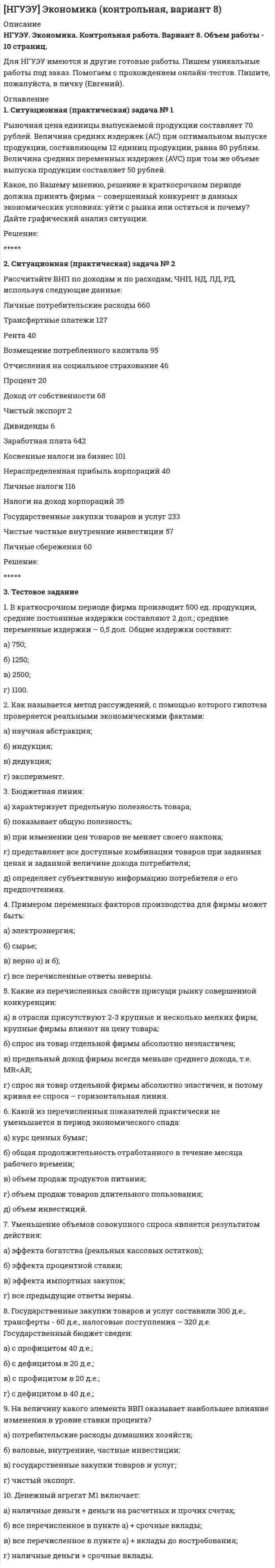 




Описание


НГУЭУ. Статистика . Контрольная работа. Вариант 4.




Оглавление


СОДЕРЖАНИЕ
 
1. Ситуационная (практическая) часть:
1.1. Текст ситуационной (практической) задачи № 1
1.2. Ответ на задачу № 1
1.3. Текст ситуационной (практической) задачи № 2
1.4. Ответ на практическую задачу № 2
2. Тестовая часть
2.1. Содержание 10 (десяти) тестовых заданий варианта (тексты вопросов) и ответ на каждое их заданий
БИБЛИОГРАФИЧЕСКИЙ СПИСОК




Список литературы


БИБЛИОГРАФИЧЕСКИЙ СПИСОК
 
1.Гармаш А.Н., Орлова И.В. Математические методы в управлении: учебное пособие. - М.: Вузовский учебник, 2011.
2.Горелик, В.А. Исследование операций и методы оптимизации: Учебник / В.А. Горелик. - М.: Academia, 2018. - 384 c.
3. Грешилов, А. А. Математические методы принятия решений / А.А. Грешилов. - М.: МГТУ им. Н. Э. Баумана, 2016. - 584 c.
4.Зенков, А. В. Методы оптимальных решений: учебное пособие для академического бакалавриата / А. В. Зенков. — Москва : Издательство Юрайт, 2018. — 201 с. — (Бакалавр. Академический курс). — ISBN 978-5-534-05377-7. — Текст : электронный // ЭБС Юрайт [сайт]. — URL: https://biblio-online.ru/bcode/409397 (дата обращения: 22.10.2019).
5. Кочегурова, Е. А. Теория и методы оптимизации: учебное пособие для академического бакалавриата / Е. А. Кочегурова. — Москва : Издательство Юрайт, 2019. — 133 с. — (Университеты России). — ISBN 978-5-534-10090-7. — Текст : электронный // ЭБС Юрайт [сайт]. — URL: https://biblio-online.ru/bcode/433832 (дата обращения: 22.10.2019).
 



            
            
            1. Ситуационная (практическая) задача № 1 Во время работы на токарном станке вращающаяся деталь зацепила рукав рабочего, при этом токарь получил тяжёлую рваную рану кисти. Дайте определение и классификацию ран, их виды и осложнения.1. Ситуационная (практическая) задача № 1 Рыночная цена единицы выпускаемой продукции составляет 70 рублей. Величина средних издержек (АС) при оптимальном выпуске продукции, составляющем 12 единиц продукции, равна 80 рублям. Величина средних переменных издержек (AVC) при том же объеме выпуска продукции составляет 50 рублей.1. Ситуационная (практическая) задача № 1. Фирма Теле-Ф, занимающаяся производством радиотелефонов, начала свою деятельность 1 января 2010 г. Объемы продаж в течение первых шести месяцев с момента начала ее деятельности представлены в табл.1 Ситуационная (практическая) часть 1.1 Текст ситуационного (практического) задания № 1 Субъекты инвестиционной деятельности: гражданско-правовые и учетные аспекты взаимодействия.1. Ситуационная (практическая) часть: 1.1. Текст ситуационной (практической) задачи № 1 1.2. Ответ на задачу № 1 1.3. Текст ситуационной (практической) задачи № 2 1.4. Ответ на практическую задачу № 21. Ситуационная (практическая) часть 1.1. Текст ситуационной (практической) задачи №1 Заполните таблицу: Q VC TC AFC ATC MC 1 12 2 9 3 27 3 4 12 Поясните расчёты. 1.2. Ответ на задачу №1 ***** 1.3. Текст ситуационной (практической) задачи №21. Ситуационное задание (практическая задача). Организационный покупатель - крупная коммерческая фирма, осуществляющая деятельность по оказанию логистических услуг, принимает решение о покупке услуг дополнительного обучения своих сотрудников.1. Сгруппируйте отдельные виды денег в денежные агрегаты 1. Банкноты 2. Депозитные сертификаты 3. Вклады до востребования населения в банках 4. Деньги на банковских счетах до востребования в коммерческих банках1 семестр  Модуль «Общая психология»1. Силы, действующие на дорожное покрытие при взаимодействии с колесом автомобиля1.    Система бизнес-разведки промышленного предприятия.  2.    Сформулируйте цели и задачи конкурентной разведки и приведите соответствующие примеры из Вашего практического опыта.1 Система налогообложения в виде единого налога на вмененный доход для отдельных видов деятельности 3 2 Практические задания 1. Гражданин РФ, постоянно проживающий на территории Германии, продал унаследованную им год назад квартиру в Н.Новгороде, за 3 млн. руб. Налоговый орган потребовал от данного гражданина уплаты НДФЛ с указанной суммы. Гражданин считает, что он имеет право на имущественный вычет, установленный в подп. 1 п. 1 ст. 220 НК РФ и налог уплачивать не обязан.1. Система образования в Федеральном законе (273-ФЗ) «Об образовании в российской Федерации». 2. Нормативно-правовые аспекты деятельности образовательной организации в соответствии с Федеральным законом «Об образовании в Российской Федерации».1. Ситуационная (практическая) задача 1.1. Функция спроса задана формулой QD=8-2P, функция предложения QS=0,5P+2. Воспользовавшись паутинообразной моделью образования равновесной цены (при условии, что Р=3), найти: Q0, Q1, P2, Q2, P3.