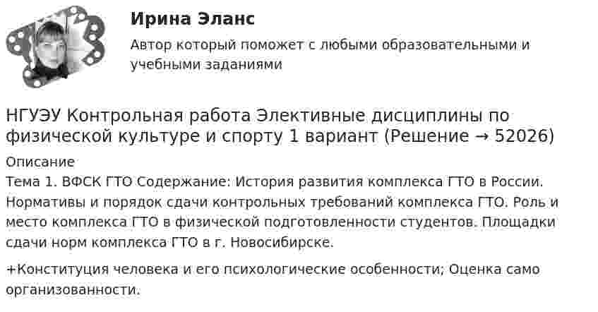      
            Описание
            Тема 1. ВФСК ГТО Содержание: История развития комплекса ГТО в России. Нормативы и порядок сдачи контрольных требований комплекса ГТО. Роль и место комплекса ГТО в физической подготовленности студентов. Площадки сдачи норм комплекса ГТО в г. Новосибирске.+Конституция человека и его психологические особенности; Оценка само организованности.  
            
            
            НГУЭУ Контрольная работа Экономическая теория 1 вариантНГУЭУ Контрольная работа Элективные дисциплины по физической культуре и спорту 1 вариант [ НГУЭУ ] Конфликтология 10 вариант[ НГУЭУ ] Конфликтология 4 вариант[НГУЭУ] Конфликтология (контрольная, вариант 1)[НГУЭУ] Конфликтология (контрольная, вариант 4)[ НГУЭУ ] Копирайтинг 8 вариантНГУЭУ Контрольная работа Философия 1 вариантНГУЭУ Контрольная работа Философия 1 вариантНГУЭУ Контрольная работа Финансовая математика 1 вариантНГУЭУ Контрольная работа Финансовое моделирование 1 вариантНГУЭУ Контрольная работа Финансовый менеджмент 1 вариантНГУЭУ Контрольная работа Финансы 1 вариантНГУЭУ Контрольная работа Финансы 1 вариант
