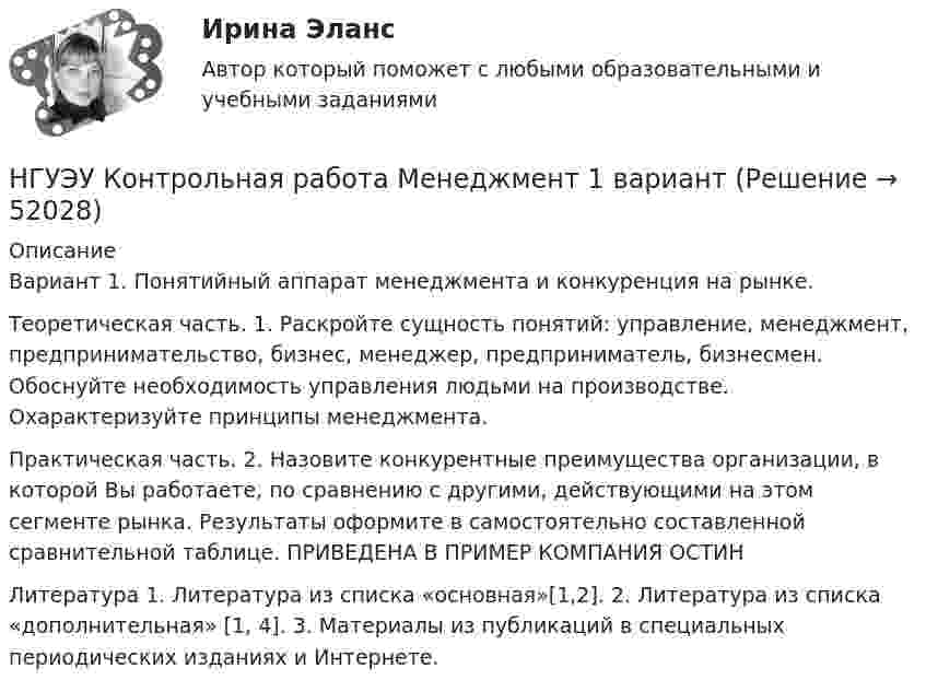      
            Описание
            Вариант 1. Понятийный аппарат менеджмента и конкуренция на рынке. Теоретическая часть. 1. Раскройте сущность понятий: управление, менеджмент, предпринимательство, бизнес, менеджер, предприниматель, бизнесмен. Обоснуйте необходимость управления людьми на производстве. Охарактеризуйте принципы менеджмента. Практическая часть. 2. Назовите конкурентные преимущества организации, в которой Вы работаете, по сравнению с другими, действующими на этом сегменте рынка. Результаты оформите в самостоятельно составленной сравнительной таблице. ПРИВЕДЕНА В ПРИМЕР КОМПАНИЯ ОСТИНЛитература 1. Литература из списка «основная»[1,2]. 2. Литература из списка «дополнительная» [1, 4]. 3. Материалы из публикаций в специальных периодических изданиях и Интернете.  
            
            
            НГУЭУ Контрольная работа Математический анализ 1 вариантНГУЭУ Контрольная работа Менеджмент 1 вариантНГУЭУ Контрольная работа Методы оптимальных решений 1 вариантНГУЭУ Контрольная работа Методы оптимальных решений 1 вариантНГУЭУ Контрольная работа Мировая экономика и международные экономические отношения 1 вариантНГУЭУ Контрольная работа Основы предпринимательства 11 вариант НГУЭУ Контрольная работа Основы работы с большими данными 1 вариантНГУЭУ Контрольная работа История 10 вариантНГУЭУ Контрольная работа Корпоративный финансовый анализ 1 вариантНГУЭУ Контрольная работа Культурология 10 вариантНГУЭУ Контрольная работа Лидерство и командное развитие 1 вариантНГУЭУ Контрольная работа Линейная алгебра 1 вариант[НГУЭУ] Контрольная работа  Логика и критическое мышление 10 вариантНГУЭУ Контрольная работа Логика и критическое мышление 10 вариант