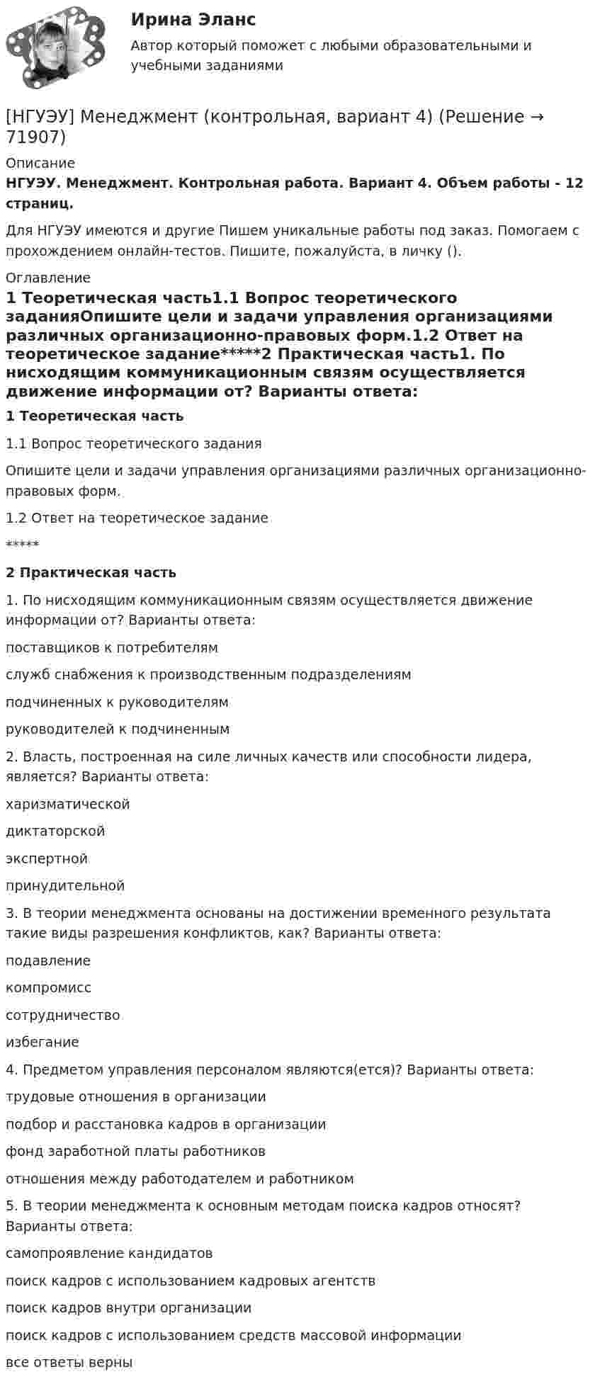      
            Описание
            НГУЭУ. Менеджмент. Контрольная работа. Вариант 4. Объем работы - 12 страниц.Для НГУЭУ имеются и другие  Пишем уникальные работы под заказ. Помогаем с прохождением онлайн-тестов. Пишите, пожалуйста, в личку (). 
            Оглавление
            1 Теоретическая часть1.1 Вопрос теоретического заданияОпишите цели и задачи управления организациями различных организационно-правовых форм.1.2 Ответ на теоретическое задание*****2 Практическая часть1. По нисходящим коммуникационным связям осуществляется движение информации от? Варианты ответа: поставщиков к потребителям служб снабжения к производственным подразделениям подчиненных к руководителям руководителей к подчиненным 2. Власть, построенная на силе личных качеств или способности лидера, является? Варианты ответа: харизматической диктаторской экспертной принудительной3. В теории менеджмента основаны на достижении временного результата такие виды разрешения конфликтов, как? Варианты ответа: подавление компромисс сотрудничество избегание 4. Предметом управления персоналом являются(ется)? Варианты ответа: трудовые отношения в организации подбор и расстановка кадров в организации фонд заработной платы работников отношения между работодателем и работником 5. В теории менеджмента к основным методам поиска кадров относят? Варианты ответа: самопроявление кандидатов поиск кадров с использованием кадровых агентств поиск кадров внутри организации поиск кадров с использованием средств массовой информации все ответы верны  
            
            
            [НГУЭУ] Менеджмент (контрольная, вариант 1)[НГУЭУ] Менеджмент (контрольная, вариант 4)[ НГУЭУ ] Методика расследования преступлений 8 вариант[ НГУЭУ ] МЕТОДОЛОГИЯ И МЕТОДЫ СОЦИОЛОГИЧЕСКОГО ИССЛЕДОВАНИЯ 1 вариантНГУЭУ Методы оптимальных решение (МОР) Билет 2 (4 задачи) Решив графически двойственную задачу, найти решение исходной задачи: [ НГУЭУ ] Методы оптимальных решений 1 вариант 2022[ НГУЭУ ] Методы оптимальных решений 4 вариант[ НГУЭУ ] Маркетинг финансовых услуг 1 вариант[ НГУЭУ ] Математика 3 вариант[ НГУЭУ ] Медиарилейшенз 8 вариант[ НГУЭУ ] Международное право 4 вариант[ НГУЭУ ]Международные стандарты финансовой отчетности МСФО 3 вариант 2022[НГУЭУ] Международные стандарты финансовой отчетности (тест, зачет, экзамен, вопросы, ответы)[ НГУЭУ ] Менеджмент 10 вариант