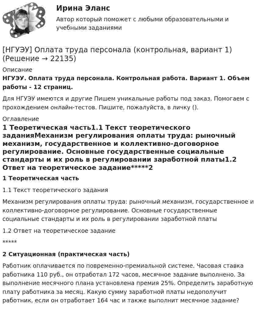      
          Описание
          НГУЭУ. Оплата труда персонала. Контрольная работа. Вариант 1. Объем работы - 12 страниц.Для НГУЭУ имеются и другие  Пишем уникальные работы под заказ. Помогаем с прохождением онлайн-тестов. Пишите, пожалуйста, в личку (). 
          Оглавление
          1 Теоретическая часть1.1 Текст теоретического заданияМеханизм регулирования оплаты труда: рыночный механизм, государственное и коллективно-договорное регулирование. Основные государственные социальные стандарты и их роль в регулировании заработной платы1.2 Ответ на теоретическое задание*****2 Ситуационная (практическая часть)Работник оплачивается по повременно-премиальной системе. Часовая ставка работника 110 руб., он отработал 172 часов, месячное задание выполнено. За выполнение месячного плана установлена премия 25%. Определить заработную плату работника за месяц. Какую сумму заработной платы недополучит работник, если он отработает 164 час и также выполнит месячное задание? 
            
            
            [ НГУЭУ ] Оплата труда персонала 4 вариант[НГУЭУ] Оплата труда персонала (контрольная, вариант 1)[ НГУЭУ ] Организационная культура 10 вариант[ НГУЭУ ] Организационная культура 1 вариант[ НГУЭУ ] Организационная культура 4 вариант[ НГУЭУ ] Организационное поведение 6 вариант[НГУЭУ] Организация и планирование производства (контрольная, вариант 5)[ НГУЭУ ] Налоги и налогообложение 1 вариант[НГУЭУ] Налоги и налогообложение (контрольная, вариант 9)[НГУЭУ] Налоги и налогообложение (тест, зачет, экзамен, вопросы, ответы)[ НГУЭУ ] Налоговый учет и аудит 2 вариант[ НГУЭУ ] Налоговый учет и аудит 4 вариант[НГУЭУ] Налоговый учет и аудит (контрольная, вариант 9)[НГУЭУ] Налоговый учет и аудит (часть 2) (контрольная, вариант 9)