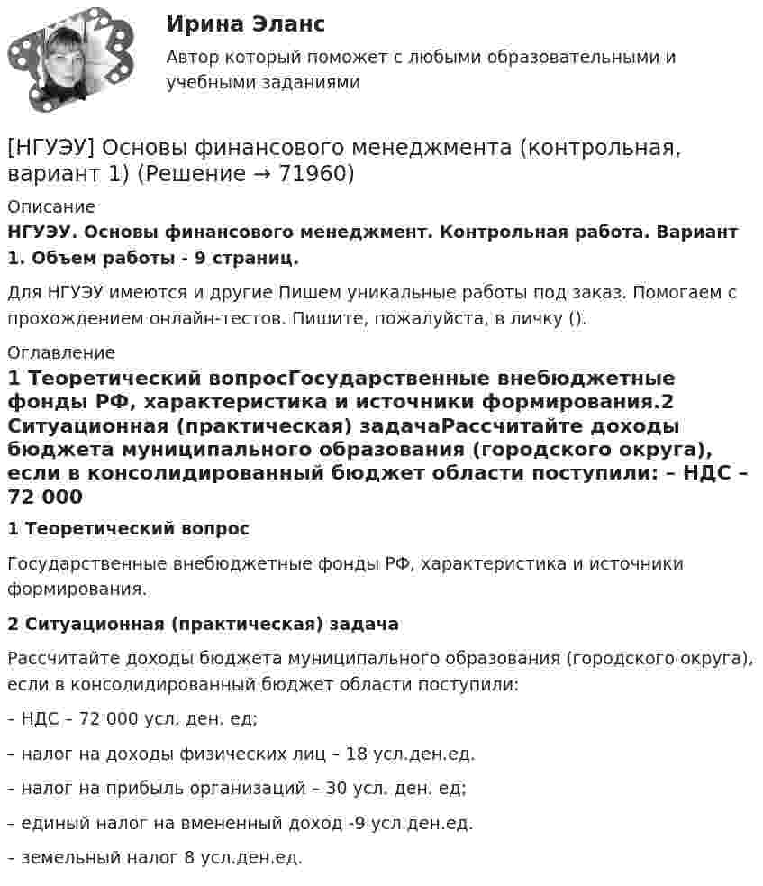     
            Описание
            НГУЭУ. Основы финансового менеджмент. Контрольная работа. Вариант 1. Объем работы - 9 страниц.Для НГУЭУ имеются и другие  Пишем уникальные работы под заказ. Помогаем с прохождением онлайн-тестов. Пишите, пожалуйста, в личку (). 
            Оглавление
            1 Теоретический вопросГосударственные внебюджетные фонды РФ, характеристика и источники формирования.2 Ситуационная (практическая) задачаРассчитайте доходы бюджета муниципального образования (городского округа), если в консолидированный бюджет области поступили: – НДС – 72 000 усл. ден. ед; – налог на доходы физических лиц – 18 усл.ден.ед. – налог на прибыль организаций – 30 усл. ден. ед; – единый налог на вмененный доход -9 усл.ден.ед. – земельный налог 8 усл.ден.ед.  
            
            
            [ НГУЭУ ] Основы финансового менеджмента 4 вариант[НГУЭУ] Основы финансового менеджмента (контрольная, вариант 1)[НГУЭУ] Оценка рисков (тест, зачет, экзамен, вопросы, ответы)[ НГУЭУ ] Оценка стоимости бизнеса 6 вариант[ НГУЭУ ] Оценка стоимости бизнеса 8 вариант[НГУЭУ] Оценка стоимости бизнеса, часть 2 (тест, зачет, экзамен, вопросы, ответы)[НГУЭУ] Педагогика и психология (контрольная, вариант 2)[НГУЭУ] Основы работы с большими данными (контрольная, вариант 3)[НГУЭУ] Основы работы с большими данными (контрольная, вариант 5)[НГУЭУ] Основы работы с большими данными (контрольная, вариант 6)[ НГУЭУ ] Основы социального государства 1 вариант[НГУЭУ] Основы социального государства (контрольная, вариант 1)[НГУЭУ] Основы стандартизации аудиторской деятельности (контрольная, вариант 8)[ НГУЭУ ] Основы управления персоналом 10 вариант