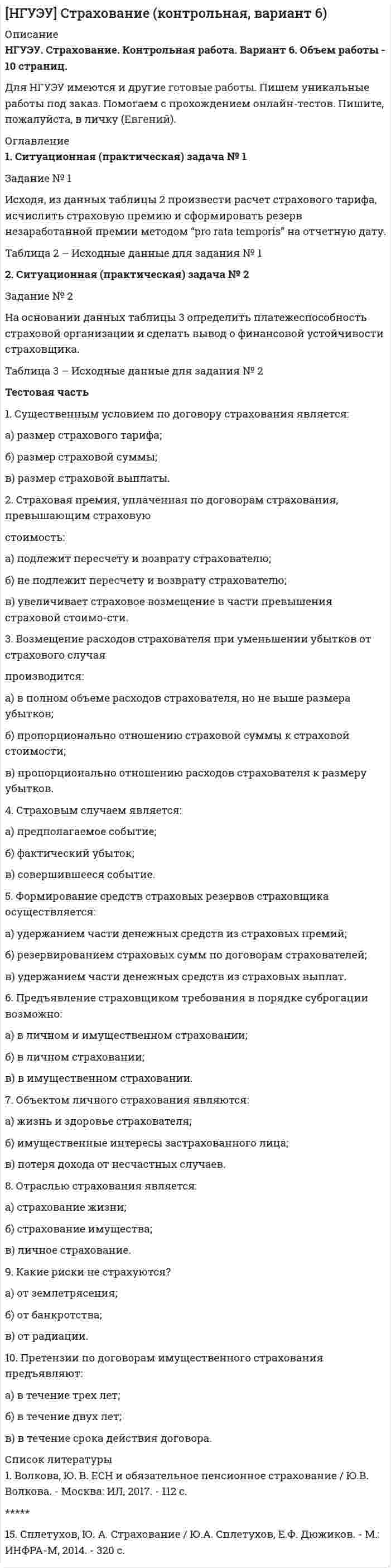 




Описание


ММУ. Предпринимательство 1/1. Практические задания. Подробное решение.
Для ММУ имеются и другие готовые работы. Пишем уникальные работы под заказ. Помогаем с прохождением онлайн-тестов. Пишите, пожалуйста, в личку (Евгений).




Оглавление


Задание №1
Компания «А» работает на рынка, где есть два сегмента по ассортименту – китайская продукция (дешевая) и российско-европейская (подороже). На рынке много перекупщиков, эксклюзивных дилеров мало. Конкуренция, преимущественно, ценовая. Бизнес балансирует на грани рентабельности.
Проблема – отсутствие роста продаж и ничтожно малая прибыль из-за необходимости постоянно снижать цену.
Задание: предложите стратегию выхода из ценовой конкуренции.
Задание №2
Типовая структура бизнес плана включает в себя 12 пунктов:
1. Титульная страница. В это пункт входит название и реквизиты компании и ее владельцев, а также буквально одно предложение о сути предлагаемого проекта.
2. Резюме проекта. Пункт содержит основные положения проекта. Цель данного раздела – привлечь инвестора, сделать так, чтобы ему стало интересно просмотреть весь бизнес план. При помощи простых и понятных предложений, без специфической терминологии необходимо показать все возможные преимущества.
3. Описание компании-автора. Пункт предоставляет основную информацию об авторе проекта.
4. Описание товара (услуги). Содержит информацию о предлагаемом к разработке продукте (характеристики, свойства, потребители, лицензии, возможные аналоги).
5. Маркетинговый анализ. Пункт содержит информацию о товарах, уже имеющихся на рынке, сравнение предлагаемого продукта с тем, что продают конкуренты. Это наиболее важный этап при составлении бизнес плана, так как именно этот раздел должен стать ответом на вопрос «сколько, чего и по какой цене производить».
6. Стратегия продвижения. Содержит данные о том, какой целевой сегмент рынка выбрать для продаж. Данные о перспективах рекламы.
7. Производство. Непосредственная информация о производственных технологиях, которые следует применить для осуществления предложенного плана. Данные о необходимых объемах сырья, возможных поставщиках, уровне цен, затратах на ремонт.
8. План по персоналу. Дается информация о персонале, необходимом для реализации проекта, об уровне его квалификации. Предоставляются расчеты затрат на оплату труда и соц. обеспечения.
9. Организационная структура и управление. Предлагает схему управления предприятием, информацию о его подразделениях, руководстве.
10. Финансовый план. Содержит информацию о необходимых финансовых ресурсах для осуществления предложенного плана. Также предоставляет данные о предполагаемой прибыли.
11. Анализ рисков. Приводится описание всех возможных рисков и даются рекомендации по сведению их к минимуму.
Задание: составьте резюме проекта по открытию детского досугового центра.
Задание №3
Вы – директор мебельной фабрики. Вы открываете вакансию на должность менеджера по сбыту с перспективой роста до зам. директора по сбыту. Два кандидата на должность в ходе конкурса показали одинаковый уровень профессиональных навыков, сопоставимый опыт и образование. По каким критериям Вы будете выбирать того, кто станет членом коллектива?



            
            
            Задание № 1 Исходные данные: Сведения о налоговом агенте (источнике выплаты доходов) ООО «Автотранспортное предприятие» ИНН 4345229303 КПП 434501001 Юридический адрес: 610044 г. Киров, ул. Сормовская, 2 ООО Зарегистрировано в ИФНС по г. Кирову код 4345 Код по ОКТМО 33701000Задание № 1 Исходя, из данных таблицы 2 произвести расчет страхового тарифа, исчислить страховую премию и сформировать резерв незаработанной премии методом “pro rata temporis” на отчетную дату.Задание № 1 Итальянский криминалист Энрико Ферри называл процессуальный кодекс «кодексом честных людей, еще не признанных виновными».Задание № 1 Итальянский криминалист Энрико Ферри называл процессуальный кодекс «кодексом честных людей, еще не признанных виновными».Задание №1. Классический подход к вычислению вероятностей событий. Работа каждого из четырех заочников может проверяться одним из 7 преподавателей. Какова вероятность того, что все 4 работы проверены разными преподавателями?Задание №1 Компания «А» работает на рынка, где есть два сегмента по ассортименту – китайская продукция (дешевая) и российско-европейская (подороже). На рынке много перекупщиков, эксклюзивных дилеров мало. Конкуренция, преимущественно, ценовая. Бизнес балансирует на грани рентабельности.Задание №1 Компания «А» работает на рынка, где есть два сегмента по ассортименту – китайская продукция (дешевая) и российско-европейская (подороже). На рынке много перекупщиков, эксклюзивных дилеров мало. Конкуренция, преимущественно, ценовая. Бизнес балансирует на грани рентабельности.Задание № 1 «Кружка и чашка» Задание № 2 Размещение спецзаказа Задание №3 Определение структуры продукции с учетом лимитирующего фактораЗадание № 1 Крупнейший банк Великобритании «Co-operative bank» - один из лидеров в распространении принципов социальной ответственности в банковской сфере.Задание № 1 Крупнейший банк Великобритании «Co-operative bank» - один из лидеров в распространении принципов социальной ответственности в банковской сфере.Задание №1. Даны 4 точки, заданные координатами. Определить является ли данная фигура трапецией. Задание №2. Найти сумму ряда с точностью EpsЗадание №1 Даны координаты вершин треугольника ABC 1) В декартовой системе координат построить треугольник 2) Написать каноническое и общее уравнение прямой AB , найти ее угловой коэффициентЗадание №1 Даны координаты вершин треугольника ABC 1) В декартовой системе координат построить треугольник 2) Написать каноническое и общее уравнение прямой AB , найти ее угловой коэффициент 3) Написать каноническое и общее уравнение прямой AC, найти ее угловой коэффициентЗадание №1. Деловая игра (max 30 баллов) «Тачки Motors» Заполните пустые клетки в приведённых ниже таблицах. ООО «Автоторговец» является авторизованным дилером международной компании «Тачки Motors». «Автоторговец» продаёт новые автомобили самых популярных брендов компании, таких, как «Холли Де Люкс», «Молния МакКуин», «Джефф Корвет» и «Салли».Задание №1 Доступ к элементамЗадание №1 Имеются данные о потребительских расходах на душу населения (у, руб.), средней заработной платы и социальных выплат (x, руб.) по 16 районам региона. Данные приведены в таблице Задание 1. Рассчитайте параметры уравнений регрессий и 2. Оцените тесноту связи с показателем корреляции и детерминацииЗадание №1 Инвестору предложено три варианта реализации инвестиционного решения по производству продукции А. Доходы от использования инвестиционного проекта при реализации любого из вариантов одинаковы. Текущие затраты по производству продукции А, а также капитальные вложения по каждому варианту реализации проекта приведены в Таблице 1.1. Норматив эффективности капитальных вложений, заданный инвестором, Ен = 18%.