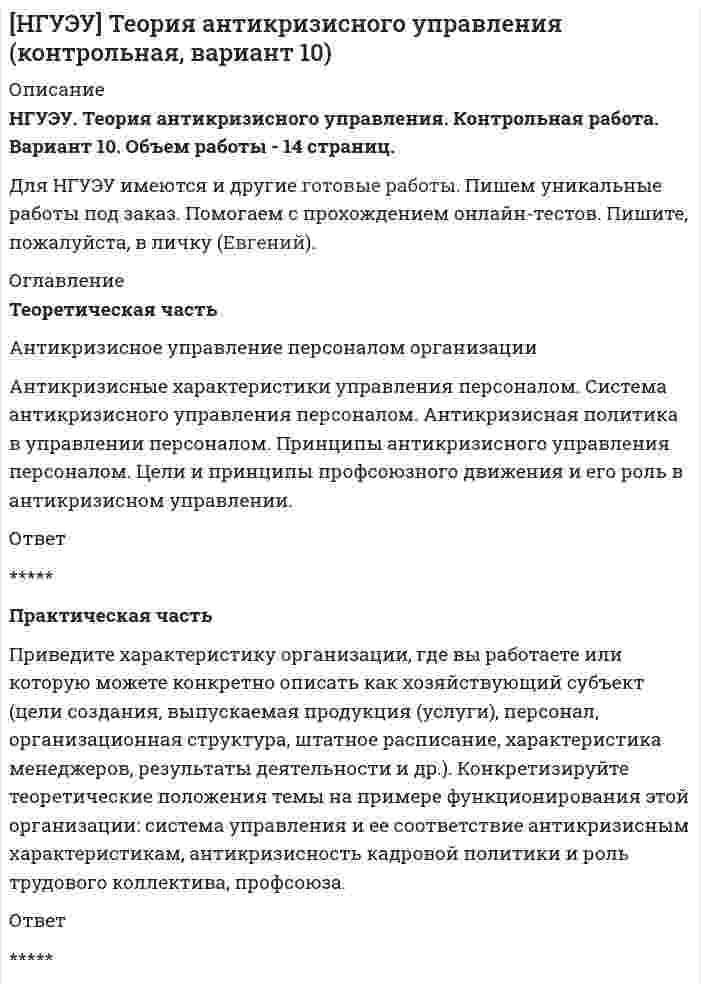 




Описание


НГУЭУ. Стратегический менеджмент, часть 1. Контрольная работа. Вариант 5. Объем работы - 13 страниц.
Для НГУЭУ имеются и другие готовые работы. Пишем уникальные работы под заказ. Помогаем с прохождением онлайн-тестов. Пишите, пожалуйста, в личку (Евгений).




Оглавление


Теоретический вопрос
Анализ внутренней среды: определение и классификация факторов (ресурсов) внутренней среды организации.
Тестовая часть
1. Вставьте пропущенные слова
... представляет собой любую группу или индивида, которые могут влиять на деятельность организации.
- группа влияния
- коллектив единомышленников
2. Выберите правильные варианты ответа:
Теория групп влияния выделяет следующих участников:
- собственники
- менеджеры высшего звена
- менеджеры среднего звена
- работники кадровой службы
- профсоюзы
- члены семьи работников
3. Установите правильную последовательность действий в процессе управления стейкхолдерами:
1.налаживание контактов
2.проведение переговоров
3.развитие отношений
4.мотивирование их поведения
4. Установите соответствие между группами влияния в организации и их типичными интересами:
Организационные группы Интересы групп
Акционеры - А А) размер годового дивиденда
менеджеры высшего звена - Б Б) виды возможных дополнительных доходов
Потребители - В В) разнообразие выбора товаров
Г) рост имиджа компании
5. Выберите правильные варианты ответа:
Стейкхолдеров принято делить на две группы:
- стратегические
- внешние
- значимые
- внутренние
6. Вставьте пропущенное слово
Поведение групп влияния определяется их …. .
- интересами
- возможностями
7. Установите соответствие между группами влияния и их участниками:
Группы влияния Участники групп
Внешние А А) покупатели
Внутренние Б,В,Г Б) собственники
В) маркетологи
Г) менеджеры
8. Выберите правильный вариант ответа:
Первый университетский учебник по стратегическому менеджменту был написан:
- М. Портером
- И. Ансоффом
- Г. Минцбергом
- Г. Эмерсоном
9. Выберите правильный вариант ответа:
Концепция, трактующая расширенное понятие «5П» стратегий, разработана:
- М. Портером
- И. Ансоффом
- Г. Минцбергом
- Ф. Герцбергом



            
            
            ТЕОРЕТИЧЕСКАЯ ЧАСТЬ 1. Понятие технологии антикризисного управления 2. Общая технологическая схема процесса управления в кризисной ситуации 3. Технология разработки управленческих решений в антикризисном управленииТеоретическая часть Антикризисное управление персоналом организации Антикризисные характеристики управления персоналом. Система антикризисного управления персоналом. Антикризисная политика в управлении персоналом. Принципы антикризисного управления персоналом. Цели и принципы профсоюзного движения и его роль в антикризисном управлении.Теоретическая часть Особенности проведения процедуры банкротства «конкурсное производство». Рассмотреть содержание процедуры банкротства «конкурное производство».Теоретические аспекты повышения вовлеченности и активности персонала современных компаний. Понятие вовлеченности персоналаТеоретические аспекты проблемы особенностей выбора  копинг-стратегий у студентовТеоретические аспекты управления капиталом предприятияТеоретические вопросы: 1. Сфера действия международного частного права. Проблема «иностранного элемента» в МЧП. 2. Торговые обычаи. ИНКОТЕРМС-2000.теоретическая фонетика 2022 ответы синергияТеоретическая фонетика (2023.г) тест с ответами Синергия/МОИ/ МТИ /МОСАП✅ Теоретическая фонетика 40 вопросов СИНЕРГИЯ МТИ 2022✅ Теоретическая фонетика 40 вопросов СИНЕРГИЯ МТИ 2022Теоретическая фонетика. Анализ текста.Теоретическая фонетика ММУ 2023г.ТЕОРЕТИЧЕСКАЯ ФОНЕТИКА ОТВЕТЫ 2022 СИНЕРГИЯ
