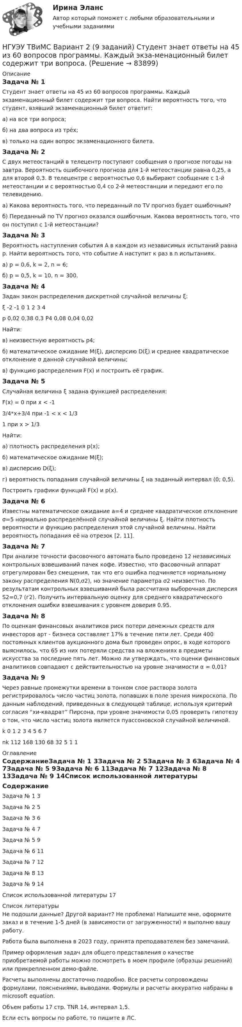     
            Описание
            Задача № 1 Студент знает ответы на 45 из 60 вопросов программы. Каждый экзаменационный билет содержит три вопроса. Найти вероятность того, что студент, взявший экзаменационный билет ответит:а) на все три вопроса;б) на два вопроса из трёх;в) только на один вопрос экзаменационного билета.Задача № 2 С двух метеостанций в телецентр поступают сообщения о прогнозе погоды на завтра. Вероятность ошибочного прогноза для 1-й метеостанции равна 0,25, а для второй 0,3. В телецентре с вероятностью 0,6 выбирают сообщение с 1-й метеостанции и с вероятностью 0,4 со 2-й метеостанции и передают его по телевидению. а) Какова вероятность того, что переданный по TV прогноз будет ошибочным? б) Переданный по TV прогноз оказался ошибочным. Какова вероятность того, что он поступил с 1-й метеостанции?Задача № 3 Вероятность наступления события А в каждом из независимых испытаний равна р. Найти вероятность того, что событие А наступит к раз в n испытаниях. а) р = 0,6, k = 2, n = 6; б) p = 0,5, k = 10, n = 300. Задача № 4 Задан закон распределения дискретной случайной величины ξ:ξ	-2	-1	0	1	2	3	4р	0,02	0,38	0,3	Р4	0,08	0,04	0,02Найти: в) неизвестную вероятность р4; б) математическое ожидание M(ξ), дисперсию D(ξ) и среднее квадратическое отклонение σ данной случайной величины; в) функцию распределения F(x) и построить её график. Задача № 5 Случайная величина ξ задана функцией распределения:F(x) = 0 при x < -13/4*x+3/4 при -1 < x < 1/31 при x > 1/3Найти: а) плотность распределения p(x); б) математическое ожидание M(ξ); в) дисперсию D(ξ); г) вероятность попадания случайной величины ξ на заданный интервал (0; 0,5). Построить графики функций F(x) и p(x). Задача № 6 Известны математическое ожидание а=4 и среднее квадратическое отклонение σ=5 нормально распределённой случайной величины ξ. Найти плотность вероятности и функцию распределения этой случайной величины. Найти вероятность попадания её на отрезок [2, 11].Задача № 7 При анализе точности фасовочного автомата было проведено 12 независимых контрольных взвешиваний пачек кофе. Известно, что фасовочный аппарат отрегулирован без смещения, так что его ошибка подчиняется нормальному закону распределения N(0,σ2), но значение параметра σ2 неизвестно. По результатам контрольных взвешиваний была рассчитана выборочная дисперсия S2=0,7 (г2). Получить интервальную оценку для среднего квадратического отклонения ошибки взвешивания с уровнем доверия 0.95. Задача № 8 По оценкам финансовых аналитиков риск потери денежных средств для инвесторов арт - бизнеса составляет 17% в течение пяти лет. Среди 400 постоянных клиентов аукционного дома был проведен опрос, в ходе которого выяснилось, что 65 из них потеряли средства на вложениях в предметы искусства за последние пять лет. Можно ли утверждать, что оценки финансовых аналитиков совпадают с действительностью на уровне значимости α = 0,01?Задача № 9 Через равные промежутки времени в тонком слое раствора золота регистрировалось число частиц золота, попавших в поле зрения микроскопа. По данным наблюдений, приведенных в следующей таблице, используя критерий согласия “хи-квадрат” Пирсона, при уровне значимости 0,05 проверить гипотезу о том, что число частиц золота является пуассоновской случайной величиной.k	0	1	2	3	4	5	6	7nk	112	168	130	68	32	5	1	1 
            Оглавление
            СодержаниеЗадача № 1	3Задача № 2	5Задача № 3	6Задача № 4	7Задача № 5	9Задача № 6	11Задача № 7	12Задача № 8	13Задача № 9	14Список использованной литературы	17 
            Список литературы
            Не подошли данные? Другой вариант? Не проблема! Напишите мне, оформите заказ и в течение 1-5 дней (в зависимости от загруженности) я выполню вашу работу.Работа была выполнена в 2023 году, принята преподавателем без замечаний.Пример оформления задач для общего представления о качестве приобретаемой работы можно посмотреть в моем профиле (образцы решений) или прикрепленном демо-файле.Расчеты выполнены достаточно подробно. Все расчеты сопровождены формулами, пояснениями, выводами. Формулы и расчеты аккуратно набраны в microsoft equation.Объем работы 17 стр. TNR 14, интервал 1,5.Если есть вопросы по работе, то пишите в ЛС. 
            
            
            НГУЭУ ТВиМС Вариант 1 (9 заданий) Три стрелка произвели по одному выстрелу по одной и той же мишени в одинаковых и независимых условиях. Вероятность поражения мишени первым стрелком равна 0,9, вторым – 0,8, третьим – 0,7.НГУЭУ ТВиМС Вариант 2 (9 заданий) Студент знает ответы на 45 из 60 вопросов программы. Каждый экза-менационный билет содержит три вопроса. НГУЭУ ТВиМС Вариант 3 (9 заданий) Два стрелка произвели по одному выстрелу по одной и той же мишени в одинаковых и независимых условиях. НГУЭУ ТВиМС Вариант 5 (9 заданий) Экспедиция отправила газеты в два почтовых отделения. Вероятность своевременной доставки газет в каждое отделение равна 0,9. НГУЭУ ТВиМС Вариант 7 (9 заданий) Студент знает 20 вопросов программы по теории вероятностей и мат. статистике из 30. [ НГУЭУ ] Теоретические основы квалификации преступлений 3 вариант[ НГУЭУ ] Теория вероятностей и математическая статистика 10 вариант[НГУЭУ] Статистика, часть 2 (тест, зачет, экзамен, вопросы, ответы)[ НГУЭУ ] стратегический маркетинг и бизнес - планирование 8 вариант[ НГУЭУ ] Стратегический менеджмент 8 вариант[ НГУЭУ ] Судебная защита экономической деятельности 1 вариант[НГУЭУ] Судебная медицина (контрольная, вариант 3)[НГУЭУ] Судебная медицина (тест, зачет, экзамен, вопросы, ответы)[НГУЭУ] Судебная психиатрия (контрольная, вариант 3)