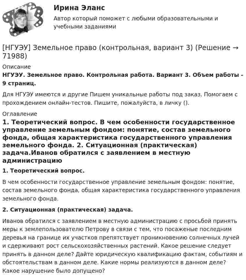      
            Описание
            НГУЭУ. Земельное право. Контрольная работа. Вариант 3. Объем работы - 9 страниц.Для НГУЭУ имеются и другие  Пишем уникальные работы под заказ. Помогаем с прохождением онлайн-тестов. Пишите, пожалуйста, в личку (). 
            Оглавление
            1. Теоретический вопрос. В чем особенности государственное управление земельным фондом: понятие, состав земельного фонда, общая характеристика государственного управления земельного фонда. 2. Ситуационная (практическая) задача.Иванов обратился с заявлением в местную администрацию с просьбой принять меры к землепользователю Петрову в связи с тем, что посаженые последним деревья на границе их участков препятствует проникновению солнечных лучей и сдерживают рост сельскохозяйственных растений. Какое решение следует принять в данном деле? Дайте юридическую квалификацию фактам, событиям и обстоятельствам в данном деле. Какие нормы реализуются в данном деле? Какое нарушение было допущено?  
            
            
            [НГУЭУ] Жилищное право (тест, зачет, экзамен, вопросы, ответы)[НГУЭУ] Земельное право (контрольная, вариант 3)[НГУЭУ] Избирательное право (контрольная, вариант 3)[ НГУЭУ ] Инновационный менеджмент 3 вариант (КОНТРОЛЬНАЯ, 1 ЧАСТЬ)[ НГУЭУ ] инновационный менеджмент 4 вариант (вторая контрольная работа)[ НГУЭУ ] Инновационный менеджмент 5 вариант[ НГУЭУ ] Инновационный менеджмент в управлении персоналом 10 вариант[НГУЭУ] Деньги, кредит, банки (контрольная, вариант 10)[НГУЭУ] Деньги,кредит,банки (контрольная, вариант 5)[ НГУЭУ ] ДЕЯТЕЛЬНОСТЬ КОММЕРЧЕСКОГО БАНКА В РОССИИ 8 вариант[ НГУЭУ ] Деятельность центрального банка 4 вариант[ НГУЭУ ] Деятельность центрального банка 8 вариант[ НГУЭУ ] Деятельность центрального банка России 9 вариант[ НГУЭУ ] Документационное обеспечение управления 6 вариант