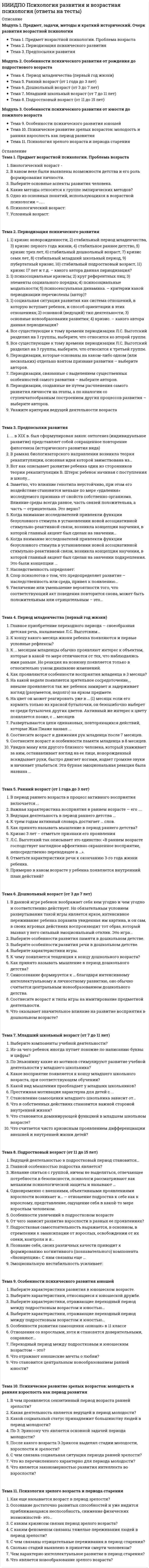      
          Описание
          Модуль 1. Психологический анализ семьи Тема 1. Семья как система Тема 2. Структура и функция семьи Тема 3. Жизненный цикл семьиМодуль 2. Диагностическая работа с семьей Тема 4. Интервью как метод диагностики семьи Тема 5. Диагностика супружеских отношений Тема 6. Диагностика детско-родительских отношенийМодуль 3. Методы системной семейной терапии Тема 7. Системная семейная терапия Тема 8. Работа с методом генограмм Тема 9. Метод системных расстановок 
          Оглавление
          Тема 1. Семья как системаВерно ли утверждение, что поведенческий контроль, определяет правила и стандарты поведения, обязательные для всех членов семьи:Верно ли утверждение, что системный подход показывает, что проблема конкретного члена семьи является индикатором дисфункциональности семейной системы в целом:Границы семейной системы бывают:Для какой функции симптомов характерно приведенное ниже описание. Блокирование отрицательных эмоций между членами дисфункциональной семьи создает ситуацию перенапряжения, вследствие чего у одного из членов семьи формируется симптом, позволяющий семье редуцировать напряжение и тем самым сохранять семейный гомеостаз:К объективным характеристикам функционирования семьи не относится:Какие классы подходов Левант выделяет в школах семейной терапии:Семейная система имеет параметры:Семье как системе не характерен один из признаков:Симптом, появляющийся в семье как при попытке сохранения гомеостаза во время прохождения какой-либо стадии жизненного цикла может выполнять функции:Характеристики семьи подразделяются на:Тема 2. Структура и функция семьиВерно ли утверждение, что семейные мифы присущи и гармоничной семье, но актуальны в моменты каких-то серьезных социальных перемен:Конвенциональные семейные роли:Критические точки прохождения семьей стадий жизненного цикла называют:Особенности структуры, которые затрудняют или препятствуют выполнению семьей ее функций, называют:Патологизирующие роли, оказывающие психотравмирующее действие на исполнителя и остальных членов семьи, могут бытьПо мнению Э.Г. Эйдемиллера, жизнедеятельность семьи, непосред-ственно связанная с удовлетворением определенных потребностей ее членов, называется:Семья, которая ответственно и дифференцированно выполняет все свои функции, вследствие чего удовлетворяется потребность в росте и изменениях как семьи в целом, так и каждого ее члена называется:Функцией пообеспечению выполнения социальных норм членами семьи, в особенности теми, кто в силу различных обстоятельств не обладает в достаточной степени способностью самостоятельно строить свое поведение в полном соответствии с социальными нормами называют:Что из перечисленного является функцией семьи:Тема 3. Жизненный цикл семьиВерно ли утверждение, что переход со стадии на стадию жизненного цикла семьи представляет собой нормативные кризисы в развитии семейной системы:Верно ли утверждение, что повторяющиеся кризисы семьи обусловлены изменениями ее функций и структурыКакие задачи решают будущие супруги на стадии «монады»:Критериями жизненного цикла семьи, в основе которого лежит периодизация, предложенная Б. Картер и М. Макголдрик, не является характеристика семьи:На какой стадии жизненного цикла семьи можно наблюдать пересечение трех возрастных кризисов, переживаемых тремя поколениями расширенной семьи, каждый из которых характеризуется своими уникальными задачами развития, создает особую уязвимость семейной системы на данной стадии жизненного цикла:На какой стадии жизненного цикла семьи решается задача по формированию семейного самосознания «Мы», планирование основных жизненных целей:На какой стадии жизненного цикла семьи строительство супружеских отношений по форме «узнавания» — познания партнера с новых сторон, с преимуществом жизненного опыта, обретенной мудрости и терпимости обеспечивает гармонизацию семейной системы и профилактику ее распада:Развод, супружеская измена, изменение, усыновление приемных детей, финансовые трудности - все эти события относятся к разряду:Что из перечисленного ниже, по мнению Э.К. Васильевой относится к стадии жизненного цикла семьи:Тема 4. Интервью как метод диагностики семьиВерно ли утверждение, что когда при формулировке гипотезы удается выйти на парадокс, то такую гипотезу можно считать циркулярной:Верно ли утверждение, что терапевт, отдающий предпочтение циркулярному подходу в работе с семьей, будет фокусироваться преимущественно на деталях временных последовательностей:К какой категории относится вопрос “Кто больше всех расстраивается в этой ситуации?”:К какой категории относится вопрос “Является ли мама несчастной?”Какие различия можно выявить с помощью циркулярных вопросов:Какого вида циркулярных вопросов не существует:Линейный подход к анализу семьи характеризуется:С какой целью проводится предварительная беседа психотерапевта с семьей:Циркулярный подход к анализу семьи характеризуется:Тема 5. Диагностика супружеских отношенийВ тесте «Семейная социограмма» (Э.Г. Эйдемиллер) кружок «Я» в центре большого круга может быть интерпретирован как:Верно ли утверждение, что Цветовой тест отношений А. Эткинда позволяет обсудить с семьей множество гипотез об особенностях межличностных отношений и наблюдать реакции (например, принятие или непринятие) клиентов на них:К проективным методам диагностики супружеских отношений не относится:Какие направления интерпретации данных возможны в цветовом тесте отношений А. Эткинда:Какие параметры лежат в основе опросника удовлетворенности браком (В.В. Столин, Г.П. Бутенко, Т.Л. Романова):Какие сферы семейной жизни, которые выступают причиной межличностных конфликтов супругов, не выделяет методика «Взаимодействие супругов в конфликтной ситуации» (Ю.Е. Алешиной, Л.Я. Гозмана, Е.М. Дубовской):Какие утверждения включают в себя супружеские паттерны отношений в методике исследования ролевых паттернов отношения (МИРП Ю. В. Александровой):Какого паттерна не выявляет методика исследования ролевых паттернов отношения (МИРП) разработанная Ю. В. Александровой:Какую роль авторы методики «Семейные роли и опросник распределения ролей в семье» (Ю. Е. Алешина, Л.Я.Гозман, Е. М.Дубовская) исключили из опросника основных внутрисемейных ролей, характеризующих современную семью:Методика «Письмо о моем супруге» позволяет:Рисуночная проективная методика «Семейная социограмма» (Э.Г. Эйдемиллер) выявляет:Тема 6. Диагностика детско-родительских отношенийВ классификации методик диагностики родительско-детских отношений выделяют методики:Какая методика является зеркальным вариантом методики АСВ:Какие группы переменных выявляет методика Рене Жиля:Какие задачи помогает решать Методика «Родительское сочинение»:Какой шкалы нет в опроснике родительских отношений А. Я. Варги В.В. Столина (ОРО)Методика «Архитектор-строитель» направлена на выявление:На какие аспекты можно обращать внимание при психологическом обследовании детско-родительских отношений:Описание стимульного материала, какой методики, приведено в скобках (семья, расположившаяся вокруг стола, или на прогулке за городом; группа играющих детей, группа детей, слушающих взрослого, группа ссорящихся детей):Опросник эмоциональных отношений в семье Е. И. Захаровой (методика ОДРЭВ) направлен на выявление:Цветовой тест отношений Эткинда относится к категории методик:Что позволяет выявить детский тест «Эмоциональные отношения в семье» Е. Бене – Е. Антони:Шкалы: уровень протекции в процессе воспитания, степень удовлетворения потребностей ребенка, количество и качество требований к ребенку в семье, неустойчивость стиля воспитания, расширение сферы родительских чувств, предпочтение в подростке детских качеств, воспитательная неуверенность родителя, фобия утраты ребенка, неразвитость родительских чувств, проекция на ребенка собственных нежелательных качеств, вынесение конфликта между супругами в сферу воспитания, сдвиг в установках родителя по отношению к ребенку в зависимости от его (ребенка) пола относятся к методике:Тема 7. Системная семейная терапияВерно ли утверждение, что семейная психотерапия не показана в случаях ригидности жизненных установок, особенно связанных с преклонным возрастом:Выберете 2 правильных ответа на вопрос: что относится к противопоказаниям к семейной системной терапии:Для фрустрации различных подсистемы участников психотерапии не используется прием:К задачам системной семейной психотерапии относят:Какие виды директив применяют в семейной системной психотерапии:Комплекс психотерапевтических методов и приемов, направленных на лечение пациента в семье и при помощи семьи, а также на оптимизацию семейных взаимоотношений называют:На первом этапе семейной терапии не происходит:Ослаблению сопротивления в ходе семейной терапии способствуют следующие приемы:Парадоксальные задания в ходе семейной психотерапии направлены на:Семейная системная психотерапия показана при:Сколько этапов выделяют в процессе семейной системной психотерапии:Тема 8. Работа с методом генограммВ интерпретации семейной истории можно выделить категории:В процессе построения генограммы психолог не получит информацию:В процессе построения генограммы психолог получает информацию:Изучение семейной истории не позволяет понять:Какие типы совпадений можно выявить по генограмме:На генограмме зигзагообразной линией между фигурами обозначают:На генограмме крестиком обозначают:На генограмме кружочком с двумя датами, расположенными по вертикали рождения обозначают:На генограмме перечеркнутым квадратом обозначают:На генограмме пунктирной линией между фигурами обозначают:Тема 9. Метод системных расстановокВ расстановке семьи, из жены, мужа и ребенка, где у мужа двое детей от первого брака в результате развода порядок будет такой:В семейной расстановке заключительные этапы расположены в следующем порядке:В семейной расстановке начальные этапы расположены в следующем порядке:Верно ли утверждение, что закон приоритета более раннего проявляется следующим образом: тот, кто появился в системе раньше, имеет преимущество перед тем, кто приходит позже:Верно ли утверждение, что привязанность — это сильная и последовательная преданность семейной группе, ради которой член семьи в определенных случаях готов пожертвовать своим счастьем и даже своей жизнью:Для того чтобы разрешать конфликты, охватывающие несколько поколений в семье, и сделать зримыми для окружающих возможные изменения семейной системы, используется:Из отношений порядка и структуры в семье следует, что старший:По мнению Б. Хелингера на уровне рода нет закона о:Технику семейной системной расстановки предложил:Условиями, необходимыми для хороших отношений между супругами, родителями и детьми являются: 
            
            
            НИИДПО Психология семьи. Технологии работы с семьей (ответы на тесты)НИИДПО Психология труда, организационная психология (ответы на тесты)НИИДПО Психология экстремальных ситуаций и состояний (ответы на тесты)НИИДПО Психолого-педагогическая коррекция (ответы на тесты)НИИДПО Психотерапевтические технологии в работе психолога (ответы на тесты)НИИДПО Психофизиология (ответы на тесты)НИИДПО Русский язык с методикой преподавания с учетом требований ФГОС НОО (ответы на тесты)НИИДПО Основы профдиагностики и профессионального развития (ответы на тесты)НИИДПО Основы специальной психологии (ответы на тесты)НИИДПО Педагогическая психология (ответы на тесты)НИИДПО Профессиональная этика в работе психолога (ответы на тесты)НИИДПО Психодиагностика (ответы на тесты)НИИДПО Психология девиантного поведения (ответы на тесты)НИИДПО Психология (ответы на тесты)