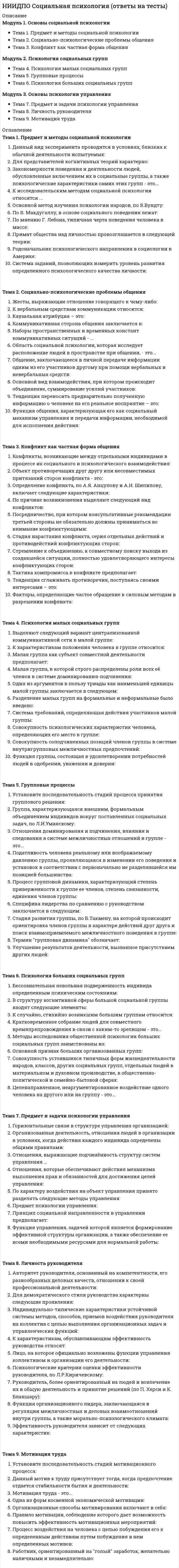      
          Описание
          Модуль 1. Введение в теории личности Тема 1. Методологические принципы психологии личностиМодуль 2. Теории личности Тема 2. Классический психоанализ З. Фрейда Тема 3. Последователи классического психоанализа: К.Г. Юнг, А. Адлер Тема 4. Гуманистическое направление в теории личности: А. Маслоу. К. Роджерс Тема 5. Научающе-бихевиоральное направление в теории личности: Б. Ф. Скиннер Тема 6. Социально-когнитивное направление в теории личности: А. Бандура Тема 7. Теории личности в когнитивном направлении и гештальт-психологии: Дж.Келли, К. Левин Тема 8. Трансактный анализ в теории личности: Э. Берн Тема 9. Проблема личности в отечественных психологических школах 
          Оглавление
          Тема 1. Методологические принципы психологии личности01. Базовыми проблемами психологии личности являются:02. Кто авторов индивида называют личностью в том случае, когда он обладает чувством самодовлеющего существования, чувством собственного, неделимого Я ?03. Дайте определение: совокупность уникальных, неповторимых особенностей, которые в своем своеобразном сочетании образуют характер человека, отличающий его от других людей.04. Кто создал теорию интегральной индивидуальности?05. Кто автор личность - субъект общественного поведения и коммуникаций?06. Какие методы направлены на работу с идеями, представлениями, образами?07. Дайте определение: целенаправленное восприятие и регистрация поведения объекта08. Дайте определение: специально разработанные процедуры психодиагностического исследования личности, направленные на выявление скрытых потребностей, трудностей и т. д.09. Кто соотносил с понятием личность свойства, которые формируются в процессе общественного и онтогенетического развития, противопоставляя их свойствам индивида как генотипического образования ?10. Кто автор понятие личности означает человеческого индивида как члена общества, обобщает интегрированные в нем социально значимые черты ?11. Кто автор понятие: личность - это человек как носитель сознания?12. Принцип, при котором более сложные или более общие свойства личности подчиняют себе более элементарные и частные социальные и психофизиологические свойства ?13. Согласно какому принципу, личность обладает свойствами инициативы, свободы выбора и характеризуется избирательным поведением ?14. Какой принцип основан на идее причинной обусловленности любых психических процессов?15. Какая проблема психологии личности связана с критериями здоровой личности, с диагностикой заболеваний?16. Какой принцип предполагает изучение психических процессов и свойств с точки зрения их закономерного изменения?17. Согласно какому автору, свойства личности никак не сводятся к ее индивидуальным особенностям. Они включают и общее, и особенное, и единичное. Личность тем значительнее, чем больше в индивидуальном преломлении представлено всеобщее?18. Дайте определение: специализированные методы психодиагностического исследования, применяя которые можно получить количественную и качественную характеристику изучаемого объекта19. Верно ли утверждение: предметом психологии личности является человек, взятый в системе устойчивых социально обусловленных психологических характеристик, которые формируются и проявляются в общественных связях и отношениях, определяют его поступки и действия.Тема 2. Классический психоанализ З. Фрейда01. На каком этапе Фрейд выделяет такие влечения, как сексуальные желания (либидо) и влечения к самосохранению02. Одна из первых психологических теорий, давшая объяснение причинного характера поведения человека:03. В научном творчестве З. Фрейда можно выделить этапы (сколько):04. Одним из исходных постулатов концепции З. Фрейда является представление о психическом как о:05. Действие, посредством которого субъект пытается устранить или удержать в бессознательном представления, связанные с влечениями - это06. Сексуальное влечение и влечение к самосохранению – это07. Влечение к смерти – этоТема 3. Последователи классического психоанализа: К.Г. Юнг, А. Адлер01. В структуре психики Юнг выделил следующие слои: эго, сознание, коллективное бессознательное. Это верно?02. Низкий социальный интерес по Адлеру связан со стремлением к..:03. Адлер посвятил свои работы проблеме:04. Врожденная часть психики человека, которая передается по наследству, обладает универсальной структурой и не имеет содержаний индивидуального опыта конкретного человека - это05. Это комплекс представлений, которые составляют центр сознания личности и кажутся ей непрерывными и идентичными06. Включает в себя содержания, которые являются неосознанными, но которые легко могут быть осознаны, а также вытесненные подпороговые мысли и чувства, называемые комплексами - это07. Прообразы, древнейшие образцы, мыслеформы, представляющие собой отображаемые в инстинктах реакции, психически необходимые человеку для отношения в определенной ситуации и поведения в ней – это08. Психическая деятельность, не зависящая от содержания и при различных обстоятельствах остающаяся равной самой себ – это09. Различное толкование чего, какого феномена явилось для Фрейда и Юнга своеобразным камнем преткновения, который не позволил двум выдающимся психоаналитикам конструктивно взаимодействовать друг с другом.10. Процесс сознательного принятия и развития врожденных индивидуальных потенциалов своей психики, целью которого является объединение всех противоречий в систему, развитие умения быть собой, быть верным самому себе по Юнгу– это11. Теория Адлера основана на основных понятиях и принципах. Ими являются – выберите верное12. Умеренно развитое чувство неполноценности приводит к желанию преодолеть свои недостатки, справиться с ними, но при этом не является импульсом личностного роста. Это верно?13. Совокупность установок, представлений или поступков, выражающих в более или менее замаскированном виде чувство неполноценности или связанные с ним реакции-это14. Врожденный инстинкт отказываться от своих эгоистических целей ради целей сообщества – этоТема 4. Гуманистическое направление в теории личности: А. Маслоу. К. Роджерс01. Маслоу полагал, что люди мотивированы для поиска личных целей, и это делает их жизнь значительной и осмысленной. Это верно?02. Верно, ли что в схеме Маслоу лежит допущение, что доминирующие потребности, расположенные внизу, необязательно должны быть более или менее удовлетворены до того, как человек может осознать наличие и быть мотивированным потребностями, расположенными вверху. Следовательно, потребности одного типа не обязательно должны быть удовлетворены полностью прежде, чем другая, расположенная выше, потребность проявится и станет действующей. Это верно?03. Верно ли утверждение Маслоу о том что потребности никогда не бывают удовлетворены по принципу «все или ничего». Потребности частично совпадают, и человек одновременно может быть мотивирован на двух и более уровнях потребностей. К тому же потребности, появляющиеся в иерархии, возникают постепенно04. _____ Заключают в себе чуть больше, чем низкоуровневые потребности в мотивационной иерархии, особенно что касается наших физиологических требований и требований безопасности. Единственной целью депривационной мотивации является удовлетворение таких состояний как, например, голод, холод, опасность – это05. _____Имеют отдаленные цели, связанные со стремлением актуализировать наш потенциал, объективные _____, или метапотребности (мета означает «сверх» или «после») должны обогатить и расширить жизненный опыт, увеличить напряжение посредством нового, волнующего и разнообразного опыта, предполагают не столько уменьшение напряжения, сколько расширение кругозора (то есть увеличение напряжения) – это06. Стиль жизни, ориентированный на снижение напряжения, гомеостаз и импульсивное удовлетворение. Выражение «живи сегодняшним днем, потому что завтра может не наступить» - это07. Усилие или рывок, когда человек использует все свои способности в полную силу, включает в себя наиболее счастливые и волнующие моменты человеческого существования, а также моменты величайшей зрелости, индивидуальности и наполненности – это08. Опыт переживаний включает все, что потенциально доступно сознанию и происходит в организме в любой данный момент – это по мнению Роджерса09. Это часть индивидуальной системы ориентации, о которой знать может только сам человек, которая постепенно дифференцируется10. Когда символизированные переживания, образующие Я, достоверно отражают переживания организма, о человеке говорят, что он адаптирован, зрел и полностью функционирует. Такой человек принимает весь спектр организмических переживаний без чувства угрозы или тревоги. Он способен к реалистическому мышлению. Это верно?11. Линии самоактуализации организма не заданы наследственно. По мере созревания организм не обязательно становится более дифференцированным, развитым, самостоятельным, специализированным. Это верно?12. Разрыв между Я и организмом не только вызывает защитные тенденции и искажения, но также влияет на отношения человека с другими. Люди с сильными защитными тенденциями склонны к враждебным чувствам по отношению к тем другим, чье поведение в их глазах репрезентирует их собственные отрицаемые чувства. Это верно?13. Я-концепция характеризуется:14. Воспринимаемое индивидом Я или то, что человек имеет в виду, когда говорит Я или мне – этоТема 5. Научающе-бихевиоральное направление в теории личности: Б. Ф. Скиннер01. Подразумевает характерную реакцию, вызываемую известным стимулом, последний всегда предшествует первой во времени – это поведение02. Респондентное поведение обычно влечет за собой рефлексы, включающие автономную нервную систему, респондентному поведению невозможно и научить. Это верно?03. _____ первым при изучении физиологии пищеварения открыл, что респондентное поведение может быть классически обусловленным04. определяется событиями, которые следуют за реакцией. То есть за поведением идет следствие, и природа этого следствия изменяет тенденцию организма повторять данное поведение в будущем- это поведение05. Если последствия благоприятны для организма, тогда вероятность получить оперант уменьшается.Если последствия реакции не благоприятны и не подкреплены, тогда вероятность повторения операнта в будущем усиливается. Это верно?06. Скиннер полагал, что оперантное поведение контролируется позитивными последствиями. Это верно?07. Суть оперантного научения состоит в том, что подкрепленное поведение стремится повториться, а поведение неподкрепленное или наказуемое имеет тенденцию не повторяться или подавляться. Это верно?08. Этот режим является всеобщим в повседневной жизни и ему принадлежит значительная роль в контроле над поведением, обычно устанавливает чрезвычайно высокий оперантный уровень, так как чем чаще организм реагирует, тем большее подкрепление он получает – это режим09. Угасание поведения, приобретенного в соответствии с данным режимом, происходит очень медленно, так как организм точно не знает, когда будет следующее подкрепление.Это...10. Подкрепление зависит от времени, однако время между подкреплениями по данному режиму варьирует вокруг какой-то средней величины, а не является точно установленным. Это...11. Любое событие или объект, сами по себе обладающие подкрепляющими свойствами, не требуют предварительной ассоциации с другими подкреплениями, чтобы удовлетворить биологическую потребность. Это12. Аверсивные стимулы – это13. Процесс, в котором организм ограничивает аверсивный стимул или избегает его – это14. Поведение, усиленное в одной ситуации, весьма вероятно повторится, когда организм столкнется с другими ситуациями, напоминающими ее. Это феномен называетсяТема 6. Социально-когнитивное направление в теории личности: А. Бандура01. Причины функционирования человека нужно понимать в терминах непрерывного взаимодействия поведения, познавательной сферы и окружения. Данный подход к анализу причин поведения, который Бандура обозначил как...02. Моделирование влияет на научение главным образом через его03. Научение через наблюдение регулируется взаимосвязанными компонентами:04. Определенные факторы могут в большой степени повлиять на вероятность того, что какая-то часть наблюдаемого поведения будет усвоена наблюдателем и закодирована в долговременной памяти. Какие?05. Что может повлиять на выбор модели для наблюдения?06. По мере того как человек наблюдает модельные стимулы, в процессе сенсорного научения возникают относительно стойкие и легко воспроизводимые образы того, что было увидено. Мысленные образы формируются так, что любая ссылка на события, наблюдаемые ранее, сразу вызывает живой образ или картину физических стимулов – это модель запоминания...07. Человек молча повторяет последовательность выполнения моделируемой деятельности, которой надо будет заниматься позже, и когда он захочет воспроизвести этот навык, вербальный код даст соответствующий сигнал - это модель запоминания...08. _____ компонент научения через наблюдение — это перевод информации, символически закодированной в памяти в соответствующие действия – это09. переменные влияют на научение через наблюдение посредством контроля сигналов моделирования, на которые человек скорее всего обратит внимание, а также интенсивности, с которой он попытается перевести такое научение в открытое выполнение – это компонент моделирования10. внешнее подкрепление редко выступает в роли автоматического определителя поведения. Чаще оно выполняет другие функции11. Косвенное подкрепление осуществляется всякий раз, когда наблюдатель видит действие модели с результатом, который наблюдатель осознает как результат предшествующих действий модели. Это верно?12. Самоподкрепление имеет место всякий раз, когда люди устанавливают для себя планку достижений и поощряют или наказывают себя за ее достижение, превышение или неудачу. Это верно?13. Самооценка самоэффективности влияет на14. Люди, осознающие свою самоэффективность, прилагают меньше усилий для выполнения сложных дел, чем люди, испытывающие серьезные сомнения в своих возможностях. Это верно?15. приобретение самоэффективности может происходить любым из путей (или любой их комбинации)Тема 7. Теории личности в когнитивном направлении и гештальт-психологии: Дж.Келли, К. Левин01. Личностный конструкт — это02. Личностные конструкты03. По крайней мере три элемента (явления или предметы) необходимы для формирования конструкта: два из элементов конструкта должны быть похожими друг на друга, а третий элемент должен отличаться от этих двух. Это верно?04. Конструкты характеризуются определенными формальными свойствами05. Источником, в котором Левин черпал научное вдохновение, стали взгляды видных ученых-психологов06. Поведение человека по К. Левину определяется не его внутренними миром и не окружающей средой, а только и всегда сочетанием этих двух факторов. Это верно?07. Внутренний мир человека по теории поля состоит из08. Равновесие может нарушаться, если во внутриличностном регионе возникает напряжение (напряженность), напряжение появляется тогда, когда у человека удовлетворяется потребность. Это верно?09. Напряженный регион может быть привлекательным или отталкивающим для человека - это свойство называется.10. Напряжение само по себе не порождает действие, для того, чтобы процесс уменьшения напряжения начался, необходима сила, она будет тем выше, чем выше уровень напряжения, а направление силы и точка её приложения зависят от валентности региона. Сила будет стремиться к региону с положительной валентностью и отталкиваться от региона с отрицательной. Это верно?11. Поведение человека определяется в соответствии с теорией поляТема 8. Трансактный анализ в теории личности: Э. Берн01. Главными задачами разработки психотерапевтической концепции Э. Берна были:02. Трансактный анализ как научное и психотерапевтическое направление получил признание уже после смерти его основателя в03. Есть четыре условия Клода Штайнера при заключении контракта04. Структура личности Э. Берном рассматривается как состоящая из трех органов:05. По мнению Э. Берна, человек рождается свободным, но его первое порабощение – это…06. Ощущение независимости, считает Э. Берн достигается высвобождением или пробуждением трех способностей:07. Автономная личность:08. Процесс трансактного анализа требует:09. Ответьте, верно ли утверждение: «В трансактном анализе контракт обсуждается не перед началом, а в процессе терапии и изменяется по ходу лечения».10. Ответьте, верно ли приведено утверждение Э.Берна: «К сожалению, весьма трудно дать какие-либо рекомендации, кроме общих предложений, по работе с людьми, которые по определению чрезвычайно индивидуальны».11. Общий метод трансактного анализа состоит из выявления, указания и обозначения12. Ответьте, верно ли утверждение о трансактном анализе: «При проведении всех этих терапевтических операций психотерапевту рекомендуется следовать на три шага впереди клинического материала, немного забегая вперед».Тема 9. Проблема личности в отечественных психологических школахЛичность как субъект жизни имеет три уровня организации – соотнеситеЛичность как целое, согласно С.Л. Рубинштейну, выражается через триединство – соотнесите:В предметной деятельности выделяются относительно самостоятельные единицы, такие как:Верно ли, что чем меньше в человеке представлено культурное, тем сильнее выражен процесс овладения миром и собственным поведением, тем значительнее личность.Во внутренней деятельности выделяются относительно самостоятельные единицы, такие как:Какая категория, которой Выготский уделял первостепенное внимание в своей теории?Какая категория, которой Леонтьев уделял первостепенное внимание в своей теории?Кто из отечественных исследователей сформулировал принцип единства сознания и деятельности:Одно из центральных мест в концепции Ананьева занимает идеяПринцип деятельностного подхода впервые ввелПроисхождении внешней деятельности из внутренней называетсяПроисхождении внутренней деятельности из внешней называетсяРазвитие, по Выготскому, связано с усвоением… выберите верноеРебенок становится личностью, по Леонтьеву, лишь как субъект ….. отношенийФундаментальное значение для развития понятия деятельности имели работы: 
            
            
            НИИДПО Теории личности в клинической психологии (ответы на тесты)НИИДПО Теория и методика воспитания (ответы на тесты)НИИДПО Теория и практика группового консультирования (ответы на тесты)НИИДПО Физиология высшей нервной деятельности и сенсорных системНИИДПО Физиология центральной нервной системы (ответы на тесты)Нить лампы накаливания с течением времени становится тоньше из-за испарения металла. Как это влияет на мощность лампы?Новая экономическая политика (НЭП) привела к …НИИДПО Психология экстремальных ситуаций и состояний (ответы на тесты)НИИДПО Психолого-педагогическая коррекция (ответы на тесты)НИИДПО Психотерапевтические технологии в работе психолога (ответы на тесты)НИИДПО Психофизиология (ответы на тесты)НИИДПО Русский язык с методикой преподавания с учетом требований ФГОС НОО (ответы на тесты)НИИДПО Семейное психологическое консультирование (ответы на тесты)НИИДПО Современные подходы и методы психологического консультирования (ответы на тесты)