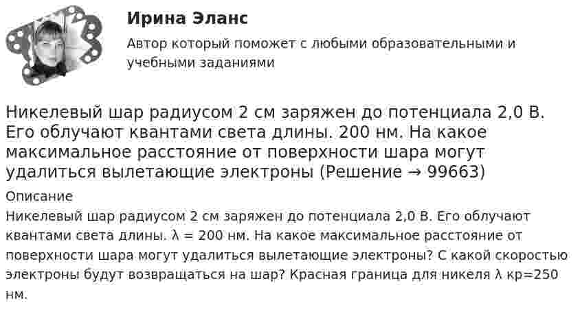      
            Описание
            Никелевый шар радиусом 2 см заряжен до потенциала 2,0 В. Его облучают квантами света длины. λ = 200 нм. На какое максимальное расстояние от поверхности шара могут удалиться вылетающие электроны? С какой скоростью электроны будут возвращаться на шар? Красная граница для никеля λ кр=250 нм.   
            
            
            Низкий уровень минимальной заработной платы, установленной государством, способствует:Никелевый шар радиусом 2 см заряжен до потенциала 2,0 В. Его облучают квантами света длины.  200 нм. На какое максимальное расстояние от поверхности шара могут удалиться вылетающие электроныНикель имеет гранецентрированную кубическую решётку. Определить параметр а решётки и расстояние d между ближайшими соседними атомами. Плотность  никеля считать известной.Николаев, являясь директором государственного колледжа (РОСДИСТАНТ)Никомахова этика или Этика Никомаха — одно из трёх этических сочинений Аристотеля. Счастье как предмет этики, которое Аристотель определяет как деятельность души в полноте добродетели. Нравственные или этические добродетели из привычек-нравов.Ни при каких условиях не может быть освобождено от уголовной ответственности в связи с истечением сроков давности лицо, совершившее …Нисходящими прямыми называются прямые, у которых при движении точки от наблюдателя по прямой Выберите один ответ:  a.увеличивается только широта  b.высота точки увеличивается  c.высота точки уменьшается  d.высота точки не меняетсНиже приведен график чистой приведенной стоимости проекта NPV.  В какой точке графика наступает окупаемость проекта?Ниже приведены варианты Контрольно-курсового задания (ККЗ) из числа практических заданий к темам №3, №4, №6, №7 курса «Маркетинг: на основе данных». Всего 4 варианта ККЗ. Данные задания также можно найти в рабочей тетради к курсу в соответствующих темах. Вам необходимо выбрать один из вариантов для выполнения в качестве ККЗ и размещения отчета по заданию.Ниже приведены известные высказывания Стива Джобса, основателя корпорации Apple, получивший широкое признание в качестве пионера эры информационных технологий. «Я могу уволить человека, а потом позвонить ему, чтобы обсудитьНиже приведены известные высказывания Стива Джобса, основателя  корпорации Apple, получивший широкое признание в качестве пионера эры  информационных технологий. «Я могу уволить человека, а потом позвонить ему,  чтобы обсудить какой-то проект, или снНиже приведены полученные результаты для t-критерия Стьюдента (сравнивались параметры курсантов 1 и 2 курсов).Ниже приведены полученные результаты для t-критерия Стьюдента, сравнивались параметры курсантов 1 и 2 курсов.Ниже приведены полученные результаты для t-критерия Стьюдента, сравнивались параметры курсантов 1 и 2 курсов. Значение t-критерия Стьюдента (при п = 34). 1) Принятие других - 2,974496. 2) Стремление к доминированию - 2,044078. При помощи таблиц