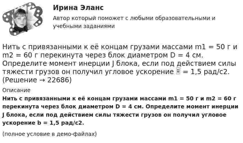     
          Описание
          Нить с привязанными к её концам грузами массами m1 = 50 г и m2 = 60 г перекинута через блок диаметром D = 4 см. Определите момент инерции J блока, если под действием силы тяжести грузов он получил угловое ускорение b = 1,5 рад/с2.(полное условие в демо-файлах)  
            
            
            Нить с привязанными к её концам грузами массами m1 = 50 г и m2 = 60 г перекинута через блок диаметром d = 20 см. Определить момент инерции J блока, если под действием силы тяжести грузов он получил угловое ускорение e = 1,5 рад/с2. Нить с привязанными к её концам грузами массами m1 = 50 г и m2 = 60 г перекинута через блок диаметром D = 4 см. Определите момент инерции J блока, если под действием силы тяжести грузов он получил угловое ускорение  = 1,5 рад/с2.Нить с привязанными к ее концам грузами массами m1 = 50 г и m2 = 60 г перекинута через блок диаметром D = 4 см. Определить момент инерции J блока, если под действием силы тяжести грузов он получил угловое ускорение  = 1,5 рад/с2. Трением и Нить с привязанными к ее концам грузами массами m1=50г и т2=60г перекинута через блок диаметром D =4см. Определить момент инерции J блока, если под действием силы тяжести грузов он получил угловое ускорение Нить с привязанными к её концам грузами массой m1 = 40 г и m2 = 60 г перекинута через блок диаметром D = 4 см. Определить массу блока, если под действием силы тяжести грузов он получил угловое ускорение e = 2,5 рад/с2?Нить с привязанными к её концам грузами массой m1 = 50 г и m2 = 60 г перекинута через блок диаметром D = 4 см. Определить момент инерции J блока, если под действием силы тяжести грузов он получил угловое ускорение  = 1,5 рад/с2.Нитяный отвес:Никелевый шар радиусом 2 см заряжен до потенциала 2,0 В. Его облучают квантами света длины.  200 нм. На какое максимальное расстояние от поверхности шара могут удалиться вылетающие электроныНикель имеет гранецентрированную кубическую решётку. Определить параметр а решётки и расстояние d между ближайшими соседними атомами. Плотность  никеля считать известной.Николаев, являясь директором государственного колледжа (РОСДИСТАНТ)Никомахова этика или Этика Никомаха — одно из трёх этических сочинений Аристотеля. Счастье как предмет этики, которое Аристотель определяет как деятельность души в полноте добродетели. Нравственные или этические добродетели из привычек-нравов.Ни при каких условиях не может быть освобождено от уголовной ответственности в связи с истечением сроков давности лицо, совершившее …Нисходящими прямыми называются прямые, у которых при движении точки от наблюдателя по прямой Выберите один ответ:  a.увеличивается только широта  b.высота точки увеличивается  c.высота точки уменьшается  d.высота точки не меняетсНити одинаковой длины, связывающие два шарика одинакового радиуса с общей для них точкой подвеса, образуют с вертикалью углы a и b. Определите отношение масс этих шаров и отношение натяжений нитей.