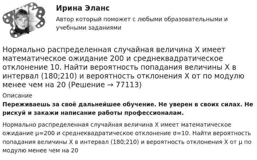      
            Описание
            Переживаешь за своё дальнейшее обучение. Не уверен в своих силах. Не рискуй и закажи написание работы профессионалам. Нормально распределенная случайная величина X имеет математическое ожидание μ=200 и среднеквадратическое отклонение σ=10. Найти вероятность попадания величины X в интервал (180;210) и вероятность отклонения X от μ по модулю менее чем на 20   
            
            
            Нормальное ускорение частицы, движущейся по окружности радиусом R = 3,2 м, изменяется по закону ап = Аt2, где А = 2,5 м/с4. Найдите: а) путь, пройденный частицей за время r = 5 с после начала движения; б) тангенциальное и полное ускорения в концеНормально распределенная случайная величина X имеет математическое ожидание 200 и среднеквадратическое отклонение 10. Найти вероятность попадания величины X в интервал (180;210) и вероятность отклонения X от  по модулю менее чем на 20«Нормальный темп речи», удобный для восприятия слушателями, в среднем составляет …Норма международного права представляет собой ... поведения, посредством которого регулируются международные публичные правоотношения.Норма обслуживания одного рабочего места – 1,6 ч; продолжительность рабочей смены – 8 ч. Определите норму обслуживания одного рабочего места для одного рабочего. Норма обязательных резервов, устанавливаемая Центральным банком страны, определяется как:Норма права и нормативное предписание: понятие, соотношение . Юридическая ответственность и юридичесНормаль к плоскости рамки, по которой течёт ток 1 А, составляет угол 30° с направлением однородного магнитного поля. На какой угол повернулась рамка по отношению к полю, если вращающий момент, Нормаль к плоскости рамки составляет угол 30 с направлением однородного магнитного поля. Под каким углом установилась рамка по отношению к полю, если вращающий момент, действующий на рамку, уменьшился в 10 раз? Решение пояснить рисунком.Нормальная модельНормально допустимое значение коэффициента искажения синусоидальности кривой напряжения в точках общего присоединения кэлектрическим сетям при напряжении 0,38 кВ равно Выберите один ответ: a.5,0 % b.2,0 % c.8,0 % d.10,0 %Нормально допустимое значение коэффициента искажения синусоидальности кривой напряжения в точках общего присоединения кэлектрическим сетям при напряжении 35 кВ равно Выберите один ответ: a.10,0 % b.8,0 % c.2,0 % d.4,0 %Нормально допустимое значение коэффициента искажения синусоидальности кривой напряжения в точках общегоприсоединения к электрическим сетям при напряжении 35 кВ равно Выберите один ответ: a.4,0 % b.10,0 % c.2,0 % d.8,0 % Нормально допустимые и предельно допустимые значения установившегося отклонения напряжения в точках общегоприсоединения потребителей электрической энергии к электрическим сетям напряжением 0,38 кВ Выберите один ответ: a.должны быть равны 