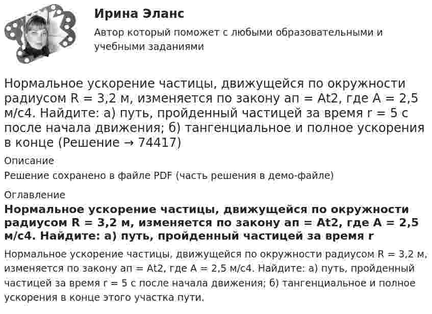     
            Описание
            Решение сохранено в файле PDF (часть решения в демо-файле) 
            Оглавление
            Нормальное ускорение частицы, движущейся по окружности радиусом R = 3,2 м, изменяется по закону ап = Аt2, где А = 2,5 м/с4. Найдите: а) путь, пройденный частицей за время r = 5 с после начала движения; б) тангенциальное и полное ускорения в конце этого участка пути.  
            
            
            Нормальное ускорение точки, движущейся по окружности радиуса 4 м, изменяется по закону  an = A + Bt + Ct2.  Найти тангенциальное и полное ускорения точки, путь, пройденный точкой за время 6 с после начала движения, Нормальное ускорение частицы, движущейся по окружности радиусом R = 3,2 м, изменяется по закону ап = Аt2, где А = 2,5 м/с4. Найдите: а) путь, пройденный частицей за время r = 5 с после начала движения; б) тангенциальное и полное ускорения в концеНормально распределенная случайная величина X имеет математическое ожидание 200 и среднеквадратическое отклонение 10. Найти вероятность попадания величины X в интервал (180;210) и вероятность отклонения X от  по модулю менее чем на 20«Нормальный темп речи», удобный для восприятия слушателями, в среднем составляет …Норма международного права представляет собой ... поведения, посредством которого регулируются международные публичные правоотношения.Норма обслуживания одного рабочего места – 1,6 ч; продолжительность рабочей смены – 8 ч. Определите норму обслуживания одного рабочего места для одного рабочего. Норма обязательных резервов, устанавливаемая Центральным банком страны, определяется как:Норма времени на единицу работы для одного рабочего Нормаль к плоскости рамки, по которой течёт ток 1 А, составляет угол 30° с направлением однородного магнитного поля. На какой угол повернулась рамка по отношению к полю, если вращающий момент, Нормаль к плоскости рамки составляет угол 30 с направлением однородного магнитного поля. Под каким углом установилась рамка по отношению к полю, если вращающий момент, действующий на рамку, уменьшился в 10 раз? Решение пояснить рисунком.Нормальная модельНормально допустимое значение коэффициента искажения синусоидальности кривой напряжения в точках общего присоединения кэлектрическим сетям при напряжении 0,38 кВ равно Выберите один ответ: a.5,0 % b.2,0 % c.8,0 % d.10,0 %Нормально допустимое значение коэффициента искажения синусоидальности кривой напряжения в точках общего присоединения кэлектрическим сетям при напряжении 35 кВ равно Выберите один ответ: a.10,0 % b.8,0 % c.2,0 % d.4,0 %Нормально допустимое значение коэффициента искажения синусоидальности кривой напряжения в точках общегоприсоединения к электрическим сетям при напряжении 35 кВ равно Выберите один ответ: a.4,0 % b.10,0 % c.2,0 % d.8,0 % 