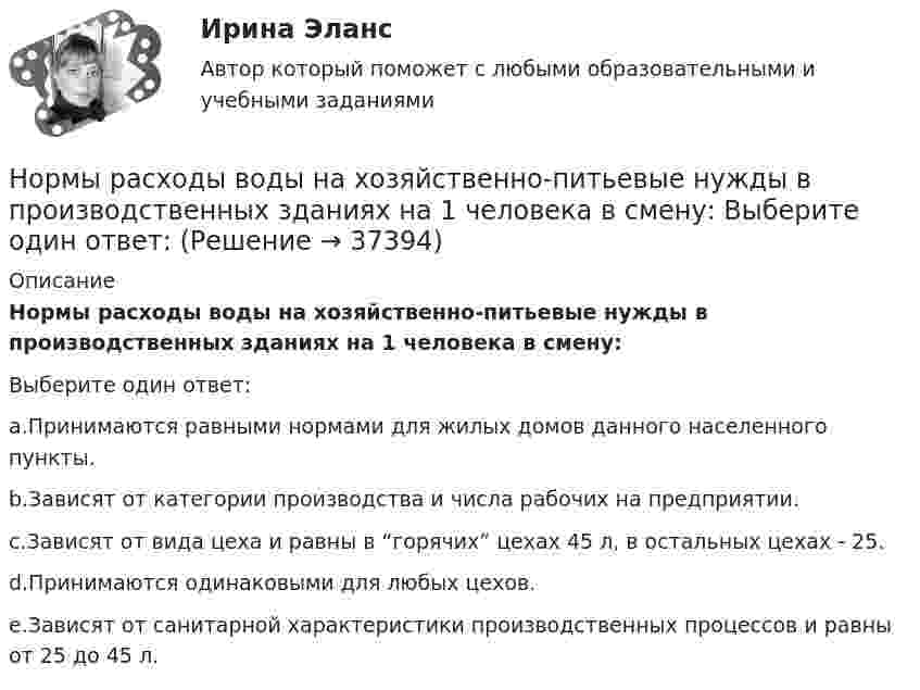      
          Описание
          Нормы расходы воды на хозяйственно-питьевые нужды в производственных зданиях на 1 человека в смену:Выберите один ответ:a.Принимаются равными нормами для жилых домов данного населенного пункты.b.Зависят от категории производства и числа рабочих на предприятии.c.Зависят от вида цеха и равны в “горячих” цехах 45 л, в остальных цехах - 25.d.Принимаются одинаковыми для любых цехов.e.Зависят от санитарной характеристики производственных процессов и равны от 25 до 45 л.  
            
            
            Нормы «juscogens» представляют собой общепризнанные ... международного права.Нормы расходы воды на хозяйственно-питьевые нужды в производственных зданиях на 1 человека в смену: Выберите один ответ: Нотариальные действия регистрируются в …Нотариат в Российской Федерациинотариат задачиНотариат итоговый тестНотариат ИТОГОВЫЙ ТЕСТ Нормативы качества окружающей среды - это нормативы, установленные в соответствии с химическими, физическими, биологическими и иными показателями для оценки качества окружающей среды и при соблюдении которых...Нормирование точности В 64Нормирование точности В 64✍Нормирование труда на предприятиях ГС (все ответы Синергия / МоСАП / МТИ)Нормируемое время – 400 мин., потери, зависящие от работника – 35 мин., потери по вине администрации – 45 мин. Определите коэффициент использования рабочего дня.Нормируется ли значение напряжения в узлах сетей 35-220 кВНормируется ли значение напряжения в узлах сетей 35-220 кВ