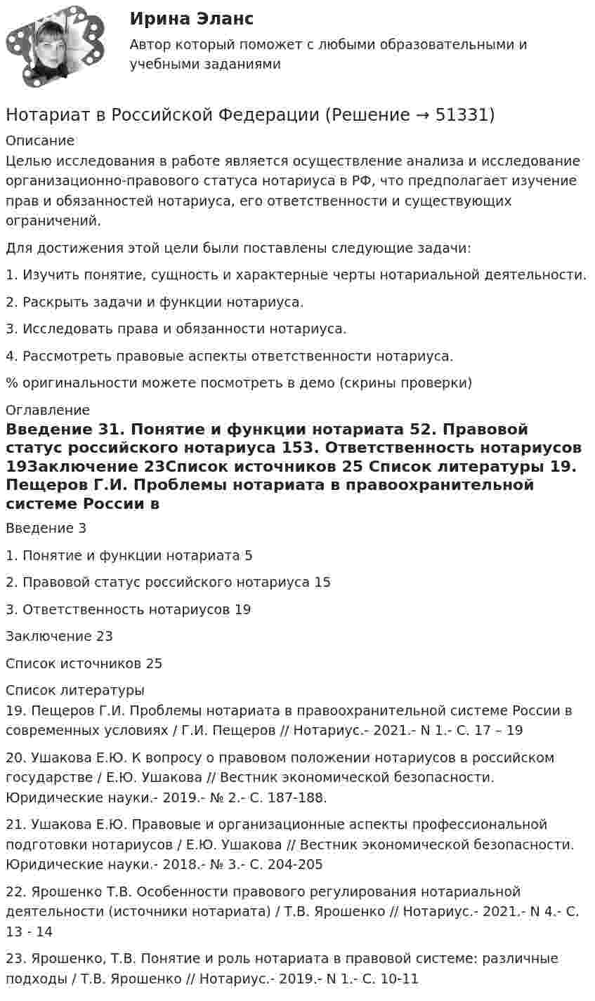     
            Описание
            	Целью исследования в работе является осуществление анализа и исследование организационно-правового статуса нотариуса в РФ, что предполагает изучение прав и обязанностей нотариуса, его ответственности и существующих ограничений.	Для достижения этой цели были поставлены следующие задачи:	1.             Изучить понятие, сущность и характерные черты нотариальной деятельности.	2.             Раскрыть задачи и функции нотариуса.	3.             Исследовать права и обязанности нотариуса.	4.             Рассмотреть правовые аспекты ответственности нотариуса.% оригинальности можете посмотреть в демо (скрины проверки) 
            Оглавление
            Введение	31. Понятие и функции нотариата	52. Правовой статус российского нотариуса	153. Ответственность нотариусов	19Заключение	23Список источников	25 
            Список литературы
            19.	Пещеров Г.И. Проблемы нотариата в правоохранительной системе России в современных условиях / Г.И. Пещеров // Нотариус.- 2021.- N 1.- С. 17 – 1920.	Ушакова Е.Ю. К вопросу о правовом положении нотариусов в российском государстве / Е.Ю. Ушакова // Вестник экономической безопасности. Юридические науки.- 2019.- № 2.- С. 187-188.21.	Ушакова Е.Ю. Правовые и организационные аспекты профессиональной подготовки нотариусов / Е.Ю. Ушакова // Вестник экономической безопасности. Юридические науки.- 2018.- № 3.- С. 204-20522.	Ярошенко Т.В. Особенности правового регулирования нотариальной деятельности (источники нотариата) / Т.В. Ярошенко // Нотариус.- 2021.- N 4.- С. 13 - 1423.	Ярошенко, Т.В. Понятие и роль нотариата в правовой системе: различные подходы / Т.В. Ярошенко // Нотариус.- 2019.- N 1.- С. 10-11
            
            
            Нотариальные действия регистрируются в …Нотариат в Российской Федерациинотариат задачиНотариат итоговый тестНотариат ИТОГОВЫЙ ТЕСТ Нотариус А. обратился в Комиссию по профессиональной этике нотариусов с просьбой не налагать на него дисциплинарное взыскание за дисциплинарное правонарушение, совершенное более года назад. Имеет ли право или нотариус избежать ответственности за Нотариус выступает, во-первых, в качестве независимого представителя государства, наделенного от имени государства полномочиями совершать нотариальные действия, во-вторых, одновременно с этим он несет личную ответственность за совершение нотарНормирование точности В 64✍Нормирование труда на предприятиях ГС (все ответы Синергия / МоСАП / МТИ)Нормируемое время – 400 мин., потери, зависящие от работника – 35 мин., потери по вине администрации – 45 мин. Определите коэффициент использования рабочего дня.Нормируется ли значение напряжения в узлах сетей 35-220 кВНормируется ли значение напряжения в узлах сетей 35-220 кВНормы «juscogens» представляют собой общепризнанные ... международного права.Нормы «juscogens» представляют собой общепризнанные ... международного права.