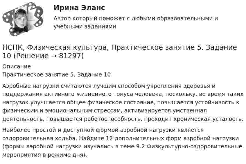     
            Описание
            Практическое занятие 5. Задание 10Аэробные нагрузки считаются лучшим способом укрепления здоровья и поддержания активного жизненного тонуса человека, поскольку. во время таких нагрузок улучшается общее физическое состояние, повышается устойчивость к физическим и эмоциональным стрессам, активизируется умственная деятельность, повышается работоспособность, проходит хроническая усталость.Наиболее простой и доступной формой азробной нагрузки является оздоровительная ходьба. Найдите 12 дополнительных форм азробной нагрузки (формы аэробной нагрузки изучались в теме 9.2 Физкультурно-оздоровительные мероприятия в режиме дня).   
            
            
            НСПК ФИЗИЧЕСКАЯ КУЛЬТУРА ПРАКТИЧЕСКОЕ ЗАНЯТИЕ 5 ЗАДАНИЕ 10НСПК, Физическая культура, Практическое занятие 5. Задание 10НСПК, Физическая культура, Практическое занятие 5. Задание 1-3, 5, 6-9НСПК ФИЗИЧЕСКАЯ КУЛЬТУРА ПРАКТИЧЕСКОЕ ЗАНЯТИЕ 5 ЗАДАНИЕ 1-3,5,6,9 ОЦЕНКА 16.50 ИЗ 28.00НСПК, Физическая культура, Практическое занятие 5. Задание 4НСПК, Физическая культура, Практическое занятие 5. Задание 7НСПК, Физическая культура, Практическое занятие 5. Задание 8НСПК, физическая культура, 4 семестр, тест к разделу 7НСПК, физическая культура, 4 семестр, тест к разделу 8НСПК Физическая культура (ДОУА, ББЛ, 2 часть) Итоговое тестированиеНСПК ФИЗИЧЕСКАЯ КУЛЬТУРА итоговое тестирование 48.33из50.00НСПК Физическая культура итоговое тестирование Оценка 48.33из50.00НСПК! Физическая культура. ПЗ 3. Задания 1 - 3, 5, 8 (ДО, ПНК, ПДО, 3 часть)НСПК Физическая культура Практическое занятие3 задание1-3,5,8 Оценка17,63 из 25,00