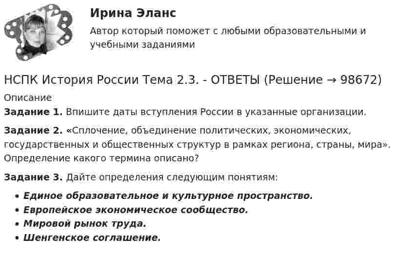      
            Описание
            Задание 1. Впишите даты вступления России в указанные организации.Задание 2. «Сплочение, объединение политических, экономических, государственных и общественных структур в рамках региона, страны, мира». Определение какого термина описано?Задание 3. Дайте определения следующим понятиям:Единое образовательное и культурное пространство.Европейское экономическое сообщество. Мировой рынок труда.Шенгенское соглашение.   
            
            
            НСПК История России Самостоятельная работа 2.1.НСПК История России Тема 2.3. - ОТВЕТЫНСПК История России Тема 2.4. - ОТВЕТЫНСПК История России тема 2.5. - ОТВЕТЫНСПК История России тема 2.6. - ОТВЕТЫНСПК! История. Тест к разделу 1. (ДО, СпДО, ПНК, КП, ПДО)НСПК! История. Тест к разделу 2. (ДО, СпДО, ПНК, КП, ПДО)НСПК! История. ПЗ - 1. Задания 1-10 (ДО, СпДО, ПНК, КП, ПДО)НСПК! История. ПЗ - 2, задания 1-2 (ДО, СпДО, ПНК, КП, ПДО)НСПК! История. ПЗ - 2, задания 4-7 (ДО, СпДО, ПНК, КП, ПДО)НСПК История Практическое задание 3 Дошкольное образованиеНСПК История Практическое занятие 2. Задания 4-7НСПК! История России, ПНК, Практическое занятие 2 - ОТВЕТЫНСПК ИСТОРИЯ РОССИИ -- Самостоятельная работа 1.1.