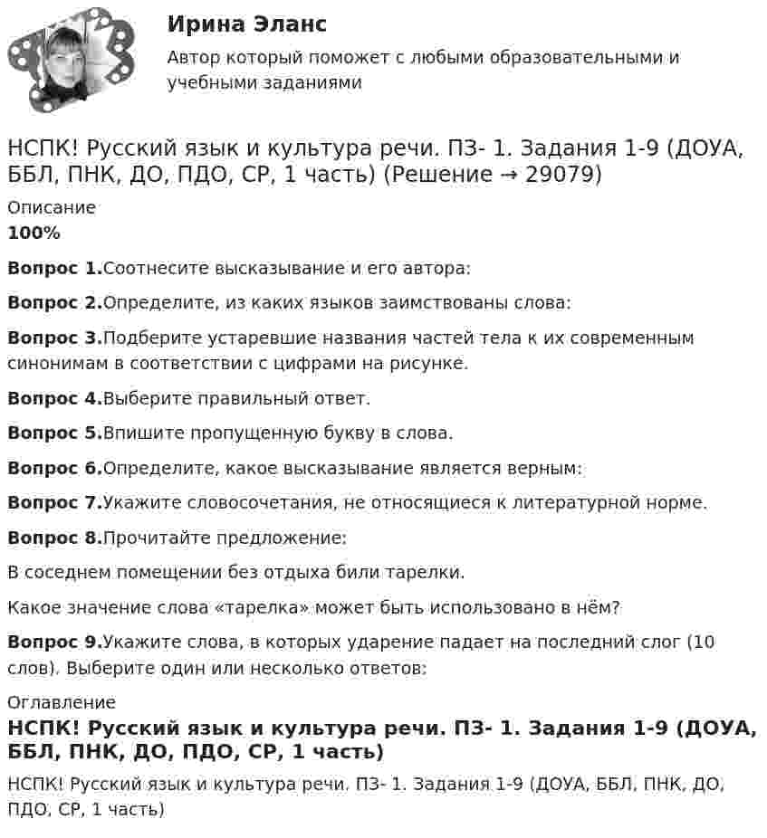    
          Описание
          100%Вопрос 1.Соотнесите высказывание и его автора:Вопрос 2.Определите, из каких языков заимствованы слова:Вопрос 3.Подберите устаревшие названия частей тела к их современным синонимам в соответствии с цифрами на рисунке.Вопрос 4.Выберите правильный ответ.Вопрос 5.Впишите пропущенную букву в слова.Вопрос 6.Определите, какое высказывание является верным:Вопрос 7.Укажите словосочетания, не относящиеся к литературной норме.Вопрос 8.Прочитайте предложение:В соседнем помещении без отдыха били тарелки.Какое значение слова «тарелка» может быть использовано в нём?Вопрос 9.Укажите слова, в которых ударение падает на последний слог (10 слов). Выберите один или несколько ответов: 
          Оглавление
          НСПК! Русский язык и культура речи. ПЗ- 1. Задания 1-9 (ДОУА, ББЛ, ПНК, ДО, ПДО, СР, 1 часть) 
            
            
            НСПК Русский язык и культура речи (ДОУА, ББЛ, ПНК, ДО, ПДО, СР, 2 часть) Тестовые вопросы к разделам 3 и 4НСПК! Русский язык и культура речи. ПЗ- 1. Задания 1-9 (ДОУА, ББЛ, ПНК, ДО, ПДО, СР, 1 часть)НСПК! Русский язык и культура речи. ПЗ- 2. Задания 2-5, 7-8 (ДОУА, ББЛ, ПНК, ДО, ПДО, СР, 1 часть)НСПК! Русский язык СОО. ПЗ- 1. Задания 1-8. (ДО, СпДО, ПНК, КП, ПДО, ДОУА, 1 часть)НСПК! Русский язык СОО. ПЗ- 2. Задания 1-8. (ДО, СпДО, ПНК, КП, ПДО, ДОУА, 1 часть)НСПК Самостоятельная работа по теме 4.1. Типы домов в мире Английский языкНСПК Самостоятельная работа по теме 4.2. My house Мой дом Английский языкНСПК Реализация программ дополнительного образования для одаренных детей и для детей с ограниченными возможностями здоровья Практическое занятие 2 ОЦЕНКА 25.00ИЗ25.00НСПК : Реализация программ дополнительного образования для одаренных детей и для детей с ограниченными возможностями здоровья ТЕСТ 1НСПК : Реализация программ дополнительного образования для одаренных детей и для детей с ограниченными возможностями здоровья ТЕСТ 2НСПК / Русский языкНСПК. РУССКИЙ ЯЗЫК И КУЛЬТУРА РЕЧИ (ДОУА, ББЛ, ПНК, ДО, ПДО, СР, 1 ЧАСТЬ)НСПК Русский язык и культура речи (ДОУА, ББЛ, ПНК, ДО, ПДО, СР, 2 часть) Комплексное заданиеНСПК Русский язык и культура речи (ДОУА, ББЛ, ПНК, ДО, ПДО, СР, 2 часть) Практическое занятие 4