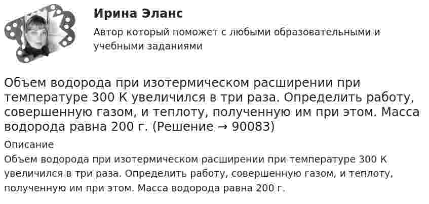      
            Описание
            Объем водорода при изотермическом расширении при температуре 300 К увеличился в три раза. Определить работу, совершенную газом, и теплоту, полученную им при этом. Масса водорода равна 200 г.   
            
            
            Объём водорода при изотермическом расширении T = 330 К увеличился в n = 2,5 раза. Определить работу A, совершённую этим газом, и теплоту Q, полученную при этом. Масса водорода равна m = 210 г.Объем водорода при изотермическом расширении при температуре 300 К увеличился в три раза. Определить работу, совершенную газом, и теплоту, полученную им при этом. Масса водорода равна 200 г.Объём водорода при изотермическом расширении при температуре T = 300 К увеличился в n = 3 раза. Определить работу A, совершённую газом, и теплоту Q, полученную при этом. Масса m водорода равна 200 г.Объем водорода при изотермическом расширении при температуре Т = 300 К увеличился в n = 3 раза. Определить работу А, совершенную газом, и теплоту Q, полученную при этом. Масса m водорода равна 200 г.Объём газа 0,5 л ионизируется рентгеновским излучением. Сила тока насыщения 4 нА. Сколько пар ионов образуется в 1 см3 газа за 1 с? Заряды ионов равны элементарному заряду.Объём газа, заключённого между электродами ионизационной камеры, 0,5 л. Газ ионизируется рентгеновскими лучами. Сила тока насыщения 4∙10-9 А. Сколько пар ионов образуется в 1 с в 1 см3 газа? Заряд каждого иона равен элементарному заряду.Объём газа, заключённого между электродами ионизационной камеры, V = 0,8 л. Газ ионизируется рентгеновским излучением. Сила тока насыщения Iнас = 6 нА. Сколько пар ионов образуется за время t = 1 с в объёме V1 = 1 см3 газа? Объекты гражданских правОбъекты жилищного праваОбъекты, задачи и предмет судебно-баллистической экспертизыОбъекты, имеющие виртуальную / виртуально-материальную природу, - это циркулирующая в информационном пространстве общества и его информационные ресурсыОбъекты контроля процесса дополнительного обучения сотрудников - это ...(укажите 2 варианта ответа)Объекты, которые используются в процессе производства длительное время  и обслуживают несколько производственных циклов, называют … капиталомОбъекты налогового учета – это …