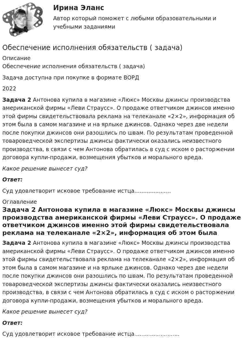      
          Описание
          Обеспечение исполнения обязательств ( задача)Задача доступна при покупке в формате ВОРД2022 Задача 2 Антонова купила в магазине «Люкс» Москвы джинсы производства американской фирмы «Леви Страусс». О продаже ответчиком джинсов именно этой фирмы свидетельствовала реклама на телеканале «2×2», информация об этом была в самом магазине и на ярлыке джинсов. Однако через две недели после покупки джинсов они разошлись по швам. По результатам проведенной товароведческой экспертизы джинсы фактически оказались неизвестного производства, в связи с чем Антонова обратилась в суд с иском о расторжении договора купли-продажи, возмещения убытков и морального вреда.           Какое решение вынесет суд? Ответ:Суд удовлетворит исковое требование истца..................... 
          Оглавление
           Задача 2 Антонова купила в магазине «Люкс» Москвы джинсы производства американской фирмы «Леви Страусс». О продаже ответчиком джинсов именно этой фирмы свидетельствовала реклама на телеканале «2×2», информация об этом была в самом магазине и на ярлыке джинсов. Однако через две недели после покупки джинсов они разошлись по швам. По результатам проведенной товароведческой экспертизы джинсы фактически оказались неизвестного производства, в связи с чем Антонова обратилась в суд с иском о расторжении договора купли-продажи, возмещения убытков и морального вреда.           Какое решение вынесет суд? Ответ:Суд удовлетворит исковое требование истца.......................... 
            
            
            Обеспечение исполнения обязательств ( задача)Обеспечение исполнения обязательств ( задача)Обеспечение исполнения обязательств ( задача)Обеспечение исполнения обязательств ( задача)Обеспечение исполнения обязательств ( задача)Обеспечение исполнения обязательств ( задача)Обеспечение исполнения обязательств ( задача)Обеспечение визуальной экологии - контрольнаяОбеспечение защиты интересов кредиторов, бизнеса должника, трудового коллектива - это цель института несостоятельности на ... экономикиОбеспечение информационной безопасности есть обеспечение…Обеспечение исполнения обязательствОбеспечение исполнения обязательств ( задача)Обеспечение исполнения обязательств ( задача)Обеспечение исполнения обязательств ( задача)