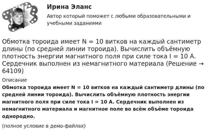    
            Описание
            Обмотка тороида имеет N = 10 витков на каждый сантиметр длины (по средней линии тороида). Вычислить объёмную плотность энергии магнитного поля при силе тока I = 10 А. Сердечник выполнен из немагнитного материала и магнитное поле во всём объёме тороида однородно.(полное условие в демо-файлах)   
            
            
            Обмотка тороида имеет n = 10 витков на каждый сантиметр длины (по средней линии тороида). Вычислить объёмную плотность энергии w магнитного поля при силе тока I = 10 А. Сердечник выполнен из немагнитного материала,Обмотка тороида имеет N = 10 витков на каждый сантиметр длины (по средней линии тороида). Вычислить объёмную плотность энергии магнитного поля при силе тока I = 10 А. Сердечник выполнен из немагнитного материалаОбмотка тороида имеет n = 10 витков на каждый сантиметр длины. Сердечник немагнитный. При какой силе тока в обмотке плотность энергии магнитного поля равна 1 Дж/м3?Обмотка тороида имеет n = 8 витков на каждый сантиметр длины (по средней линии тороида). Вычислить объёмную плотность энергии w магнитного поля при силе тока I = 20 А. Сердечник выполнен из немагнитного материалаОбмотка тороида с немагнитным сердечником имеет n = 10 витков на 1 см длины. Определить объёмную плотность w энергии магнитного поля, если по обмотке тороида течёт ток I = 16 А.Обнаружение вирусов, ранее не известных, возможно при использовании …Обобщающей характеристикой эффективности использования трудового потенциала занятого населения является ... трудаОбмотка катушки состоит из 500 витков медного провода площадью поперечного сечения 1 мм2. Длина катушки 50 см и её диаметр 5 см. При какой частоте переменного тока полное сопротивление катушки вдвое больше её активного сопротивления?Обмотка катушки состоит из N=500 витков медной проволоки, площадь поперечного сечения которой S=1 мм2. Длина катушки l = 50 см  ее диаметр 5 см. При какой частоте переменного тока полное сопротивление Z катушки Обмотка реостата сопротивлением 84 Ом выполнена из никелиновой проволоки с площадью поперечного сечения 1 мм2. Какова длина проволоки?Обмотка соленоида имеет сопротивление 10 Ом. Какова его индуктивность, если при прохождении тока за 0,05 с в нём выделяется количество теплоты, эквивалентное энергии магнитного поля соленоида?Обмотка соленоида имеет сопротивление 10 Ом. Какова его индуктивность, если при прохождении тока за 0,05 с в нём выделяется количество теплоты, эквивалентное энергии магнитного поля соленоида?Обмотка соленоида содержит n = 10 витков на каждый сантиметр длины. При какой силе тока объёмная плотность энергии магнитного поля будет равна 1 Дж/м3? Сердечник выполнен из немагнитного материала, и магнитное поле во всём объёме однородно.Обмотка соленоида содержит n = 20 витков на каждый сантиметр длины. При какой силе тока I объёмная плотность энергии магнитного поля будет w = 0,1 Дж/м3? Сердечник выполнен из немагнитного материала, и магнитное поле во всем объёме однородно.