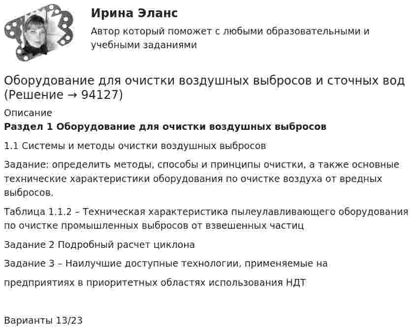      
            Описание
            Раздел 1 Оборудование для очистки воздушных выбросов1.1 Системы и методы очистки воздушных выбросовЗадание: определить методы, способы и принципы очистки, а также основные технические характеристики оборудования по очистке воздуха от вредных выбросов.Таблица 1.1.2 – Техническая характеристика пылеулавливающего оборудования по очистке промышленных выбросов от взвешенных частицЗадание 2 Подробный расчет циклона Задание 3 – Наилучшие доступные технологии, применяемые на предприятиях в приоритетных областях использования НДТВарианты 13/23   
            
            
            Оборудование для лесосекиОборудование для очистки воздушных выбросов и сточных водОборудование машиностроительных производств вариант 2, 3, 5Оборудование машины для подготовки лесосекиОбоснование выбора метода определения таможенной стоимости«Обоснование плана производственно-хозяйственной  деятельности фирмы» Вариант № 6Обосновать необходимость привлечения организацией кредита Обозначение, которое является знаком охраны авторского права:...Обозначения:  i – число степеней свободы;  m – масса газа;  v – количество вещества;  r – плотность газа;Обозначим через p(n) произведение всех цифр натурального числа n. Вычислите p(1000)+p(1001)+...+p(2022).Обозрение и отбор различных объектов и маркетинговых стимулов или раздражителей, на которые может быть обращено внимание потребителя, – это …Обойма крюка 00-000.06.23.23.00 solidworksОболочка аэростата объёмом 1600 м3, находящегося на поверхности Земли, на k = 7/8 наполнена водородом при давлении 100 кПа и температуре 290 К. Аэростат подняли на некоторую высоту, где давление 80 кПаОболочка воздушного шара имеет объём 1600 м3. Найти подъёмную силу F водорода, наполняющего оболочку, на высоте, где давление 60 кПа и температура 280 К. при подъёме шара водород может выходить через отверстие в нижней части шара.