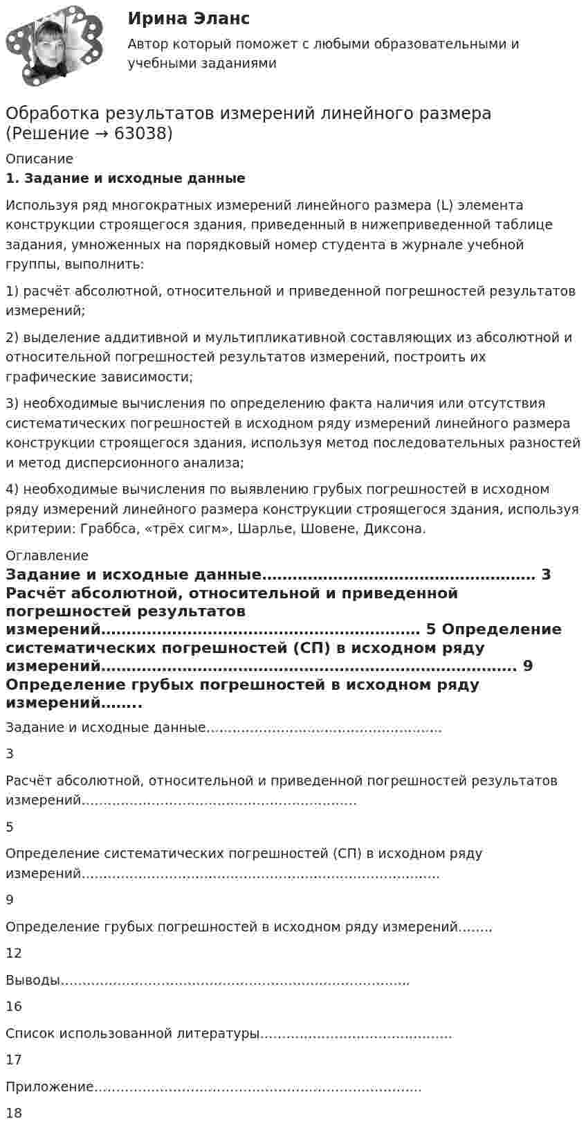      
            Описание
            1.    Задание и исходные данные	Используя ряд многократных измерений линейного размера (L) элемента конструкции строящегося здания, приведенный в нижеприведенной таблице задания, умноженных на порядковый номер студента в журнале учебной группы, выполнить:1)   расчёт абсолютной, относительной и приведенной погрешностей результатов измерений;2)   выделение аддитивной и мультипликативной составляющих из абсолютной и относительной погрешностей результатов измерений, построить их графические зависимости;3)   необходимые вычисления по определению факта наличия или отсутствия систематических погрешностей в исходном ряду измерений линейного размера конструкции строящегося здания, используя метод последовательных разностей и метод дисперсионного анализа; 4)   необходимые вычисления по выявлению грубых погрешностей в исходном ряду измерений линейного размера конструкции строящегося здания, используя критерии: Граббса, «трёх сигм», Шарлье, Шовене, Диксона. 
            Оглавление
              Задание и исходные данные……………………………………………… 3   Расчёт абсолютной, относительной и приведенной погрешностей результатов измерений……………………………………………………… 5   Определение систематических погрешностей (СП) в исходном ряду измерений………………………………………………………………………. 9   Определение грубых погрешностей в исходном ряду измерений…….. 12   Выводы…………………………………………………………………….. 16   Список использованной литературы…………………………………….. 17   Приложение………………………………………………………………... 18   
            
            
            Обособленное подразделение юридического лица, расположенное вне места его нахождения, которое представляет интересы юридического лица и осуществляет их защиту, - это ...Обработка результатов измерений линейного размераОбработка результатов измерений по определению прочности бетона механическими методами неразрушающего контроля. Установка градуировочной зависимости (метрология-1вариант)Обработка таблиц как баз данныхОбразец кремния находится при температуре Т= 300 K, подвижность электронов при этой температуре _n  =0,13 м^2  Вс, подвижность дырок _p  =0,05 ^2  Вс, ширина запрещённой зоны W = 1,1 эВ,12.  Образ жизни, стремящийся к исключению всех форм эксплуатации и насилия в отношении животных в качестве еды, одежды или любых других целей - это ... Образование в области прав человека в различных образовательных системахОборудование машины для подготовки лесосекиОбоснование выбора метода определения таможенной стоимости«Обоснование плана производственно-хозяйственной  деятельности фирмы» Вариант № 6Обосновать необходимость привлечения организацией кредита Обосновывая свой вывод о виновности подсудимого, судья в приговоре указал: «Показания свидетеля И. не заслуживают доверия, поскольку И. является родственником подсудимого. Суд доверяет показаниям потерпевшего С., который является депутатом, известным в городе борцом за справедливость». Оцените данную мотивировку с точки зрения закона.Обосновывая свой вывод о виновности подсудимого, судья в приговоре указал: «Показания свидетеля И. не заслуживают доверия, поскольку И. является родственником подсудимого. Суд доверяет показаниям потерпевшего С., который является депутатом, известным в городе борцом за справедливость». Оцените данную мотивировку с точки зрения закона.. 2Обоснуйте ошибки, содержащиеся в плане закупок, руководствуясь требованиями главы 2 Федерального закона от 05.04.2013 N 44-ФЗ О контрактной системе