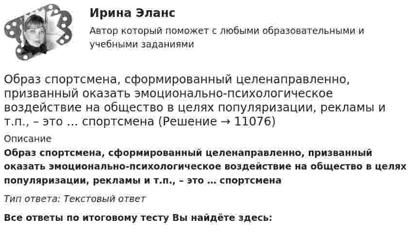      
          Описание
          Образ спортсмена, сформированный целенаправленно, призванный оказать эмоционально-психологическое воздействие на общество в целях популяризации, рекламы и т.п., – это … спортсменаТип ответа: Текcтовый ответ﻿Все ответы по итоговому тесту Вы найдёте здесь:   
            
            
            Образ, соответствующий представлениям о лицах, принадлежащих к юридическим профессиям, называется ... юристаОбраз спортсмена, сформированный целенаправленно, призванный оказать эмоционально-психологическое воздействие на общество в целях популяризации, рекламы и т.п., – это … спортсменаОбратилась с запросом помочь ей справиться с беспокойством: ночами не спит, в голове постоянные мысли о том, что «врачи не все убрали», и «в организме, наверное, пошли метастазы», «ведь доктора никогда не говорят всю правду» (хотя при объективном обследовании признаков рецидива болезни не выявлено).Обратная связь в процессе коммуникации может бытьОбратная связь менеджменте - этоОбратная связь - это вербальный или невербальный сигнал от получателя информации к его источнику, служащий ответом на инициирующее высказывание или поведение, выполняющий ... или коррективную функциюОбратная связь – это передача: Выберите один ответ: Образовательные_Программы_Задание3Образовательные программы начальной школы. Синергия. Ответы на ИТОГОВЫЙ ТЕСТ. На отлично!Образовательные технологии 30 ответов Тест Синергия апрель-23 90/100 Образовательные технологии в обучении персонала заданияОбразовательные технологии овладения младшими школьниками основами естествознания и обществознания 3 семестрОбразовательные форуОбразовательный кредит относится к … кредитам 