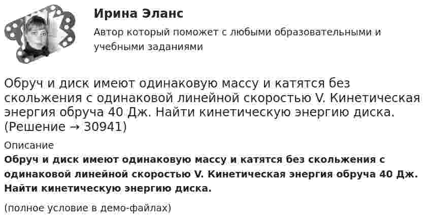     
          Описание
          Обруч и диск имеют одинаковую массу и катятся без скольжения с одинаковой линейной скоростью V. Кинетическая энергия обруча 40 Дж. Найти кинетическую энергию диска.(полное условие в демо-файлах)  
            
            
            Обруч диаметром 50 см висит на гвозде, вбитом в стену, и совершает малые колебания в плоскости, параллельной стене. Найти период этих колебаний.Обруч и диск имеют одинаковую массу и катятся без скольжения с одинаковой линейной скоростью V. Кинетическая энергия обруча 40 Дж. Найти кинетическую энергию диска.Обруч и диск одинаковой массы m1 = m2 катятся без скольжения с одной и той же скоростью u. Кинетическая энергия обруча Wк1 = 4 кгс·м. Найти кинетическую энергию Wк2 диска.Обруч и диск одинаковой массы катятся без скольжения с одинаковой линейной скоростью. Кинетическая энергия обруча W1 = 40 Дж. Найти кинетическую энергию W2 диска.Обруч и диск скатываются с наклонной плоскости, составляющей угол 30° с горизонтом. Чему равны их ускорения в конце спуска? Силой трения пренебречь.Обруч и сплошной цилиндр, имеющие одинаковую массу m = 2,6 кг, катятся без скольжения с одинаковой скоростью u = 6 м/с. Найти кинетические энергии этих тел.Обруч и сплошной цилиндр, имеющие одинаковую массу m = 2 кг, катятся без скольжения с одинаковой скоростью 2 м/с. Определите отношение кинетических энергий этих тел.Обратилась с запросом помочь ей справиться с беспокойством: ночами не спит, в голове постоянные мысли о том, что «врачи не все убрали», и «в организме, наверное, пошли метастазы», «ведь доктора никогда не говорят всю правду» (хотя при объективном обследовании признаков рецидива болезни не выявлено).Обратная связь в процессе коммуникации может бытьОбратная связь менеджменте - этоОбратная связь - это вербальный или невербальный сигнал от получателя информации к его источнику, служащий ответом на инициирующее высказывание или поведение, выполняющий ... или коррективную функциюОбратная связь – это передача: Выберите один ответ: Обращение взыскания на средства бюджетов бюджетной системы РФ, на подлежащие казначейскому сопровождению средства участников казначейского сопровождения службой судебных приставов ...Обращение : Мне 56 лет, и, в связи с хроническими заболеваниями, я нуждаюсь в постоянном постороннем уходе, что подтверждает заключение медицинской комиссии